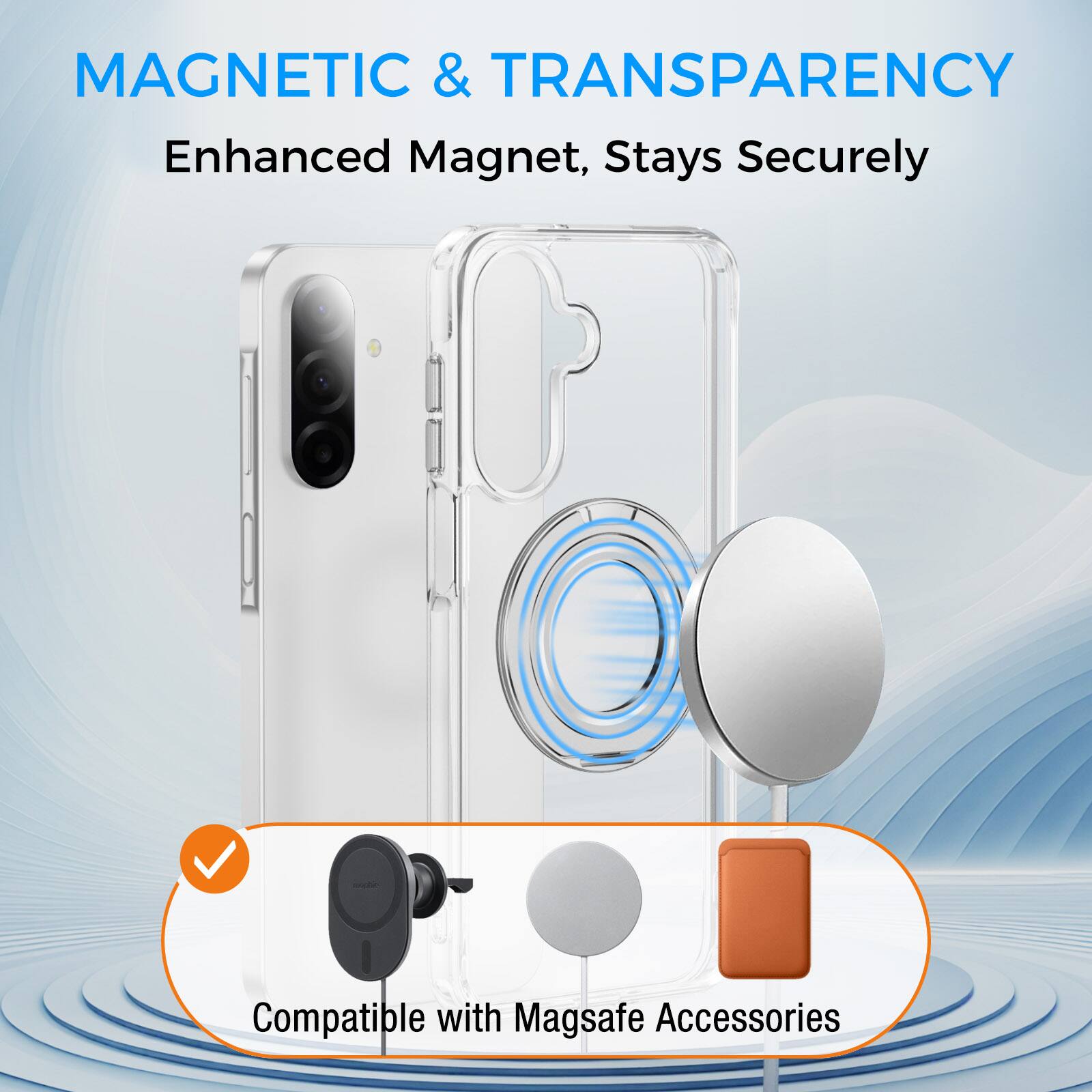 MAGNETIC & TRANSPARENCY  
Enhanced Magnet, Stays Securely  
Compatible with Magsafe Accessories