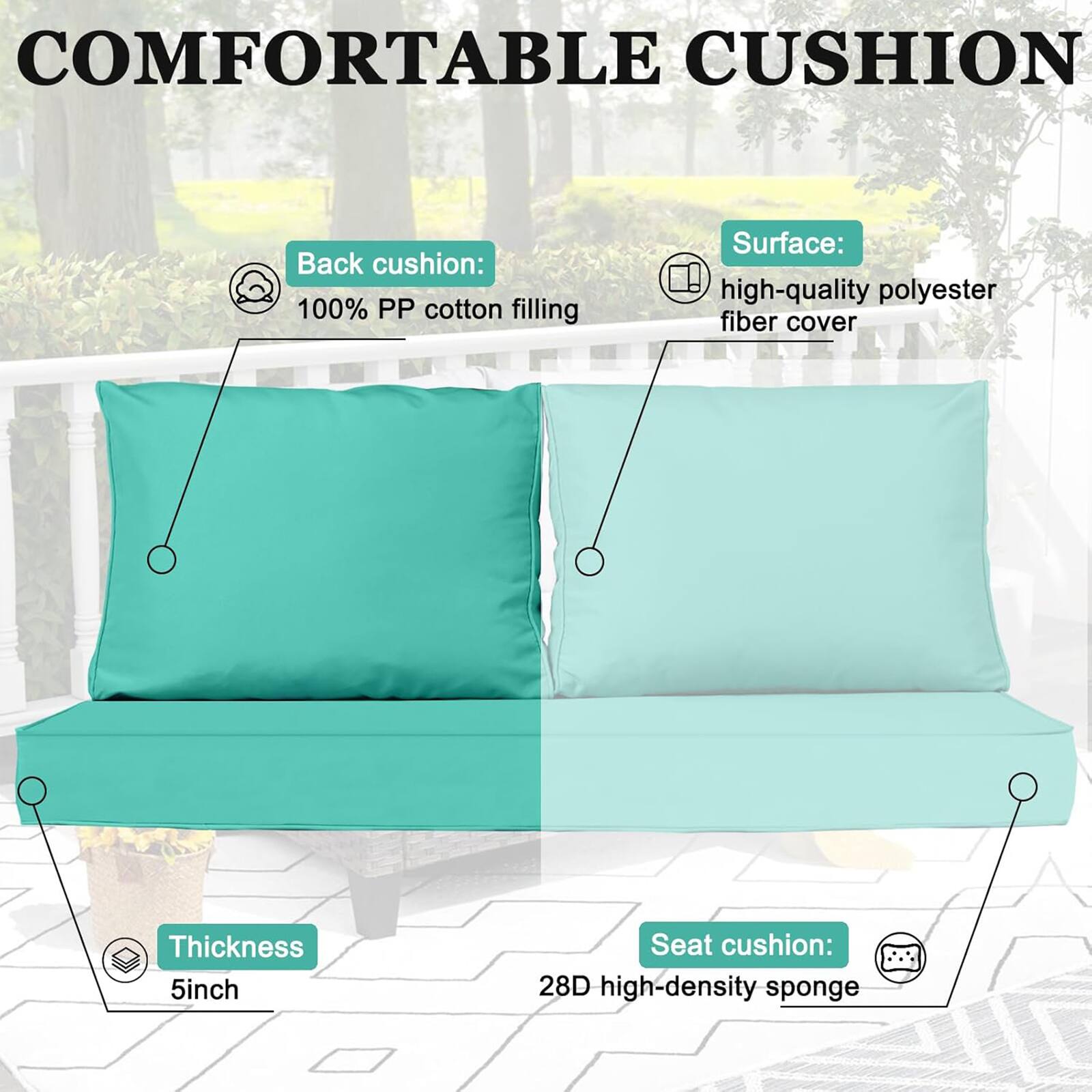 COMFORTABLE CUSHION

Back cushion: 100% PP cotton filling  
Surface: high-quality polyester fiber cover  
Thickness: 5 inch  
Seat cushion: 28D high-density sponge