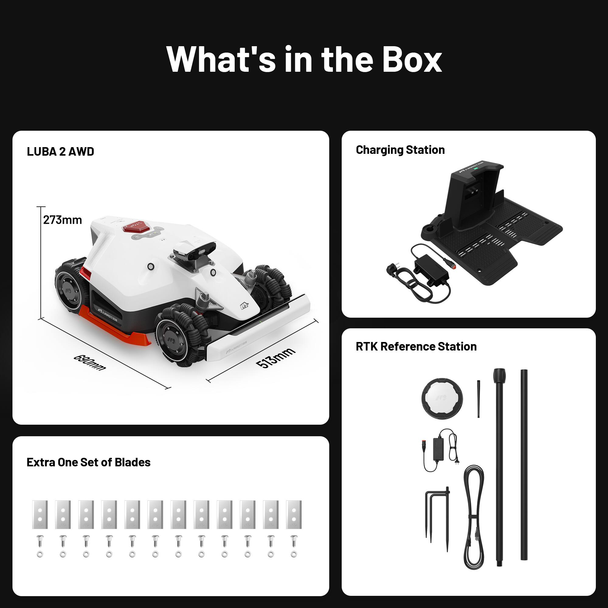 What's in the Box

- LUBA 2 AWD
  - 273mm
  - 513mm
  - 630mm

- Charging Station

- RTK Reference Station

- Extra One Set of Blades