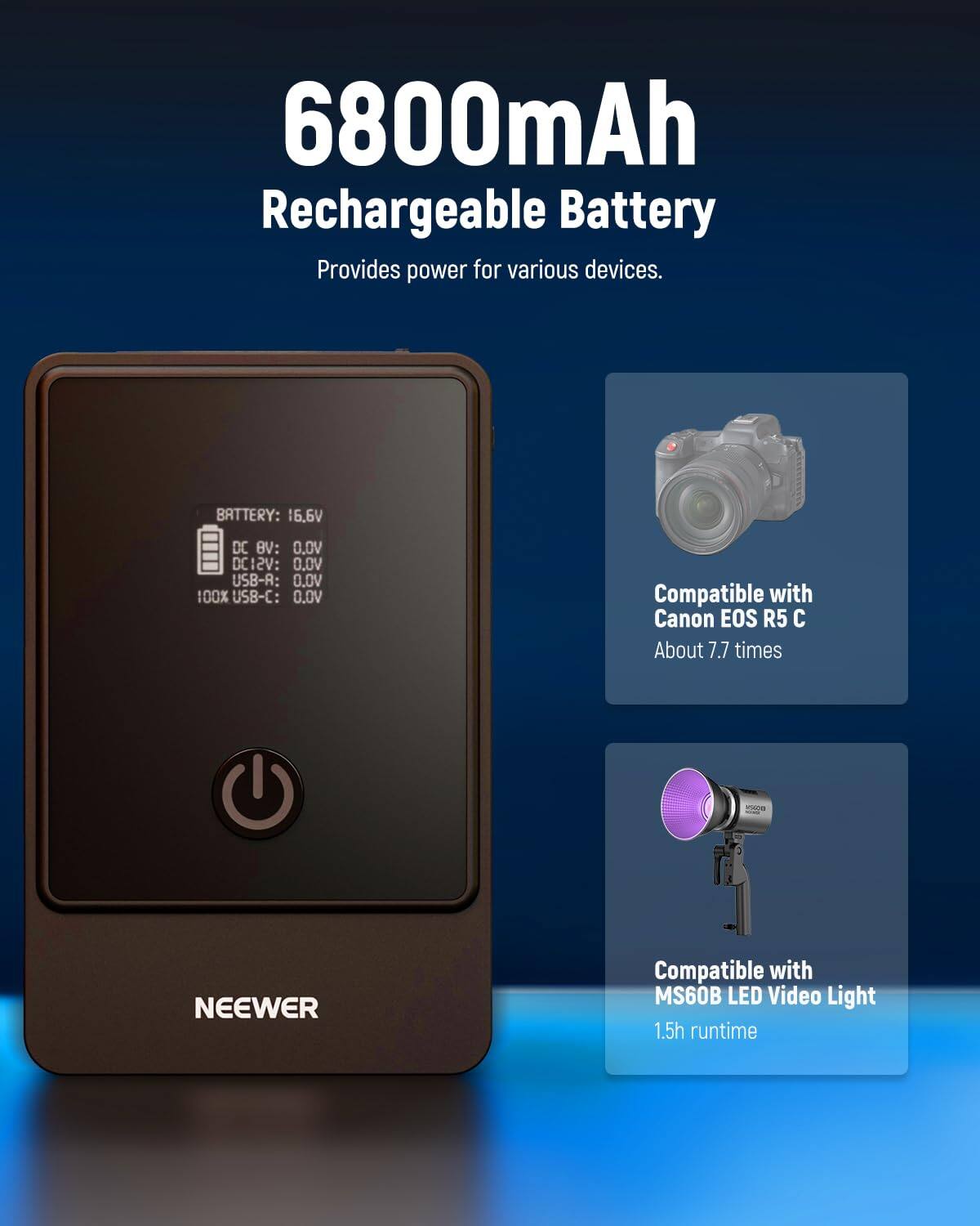 6800mAh Rechargeable Battery  
Provides power for various devices.  

BATTERY: 16.6V  
DC 8V: 0.0V  
DC 12V: 0.0V  
USB-R: 0.0V  
100% USB-C: 0.0V  

Compatible with Canon EOS R5 C  
About 7.7 times  

Compatible with MS60B LED Video Light  
1.5h runtime