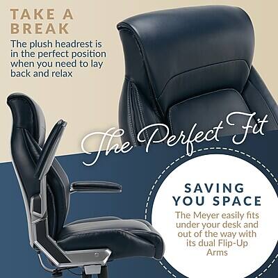 TAKE A BREAK  
The plush headrest is in the perfect position when you need to lay back and relax

The Perfect Fit

SAVING YOU SPACE  
The Meyer easily fits under your desk and out of the way with its dual Flip-Up Arms