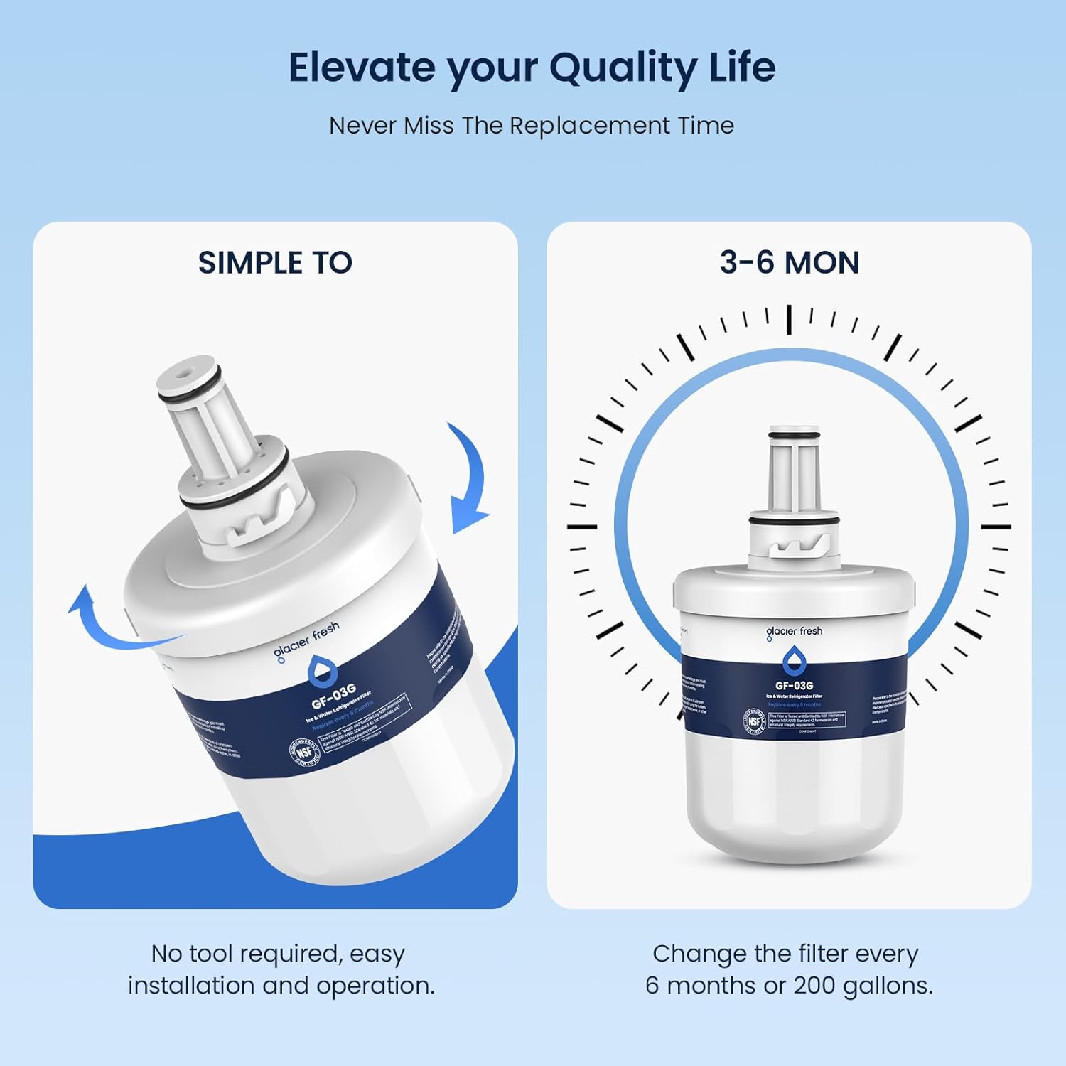 Elevate your Quality Life  
Never Miss The Replacement Time  

SIMPLE TO  
No tool required, easy installation and operation.  

3-6 MON  
Change the filter every 6 months or 200 gallons.
