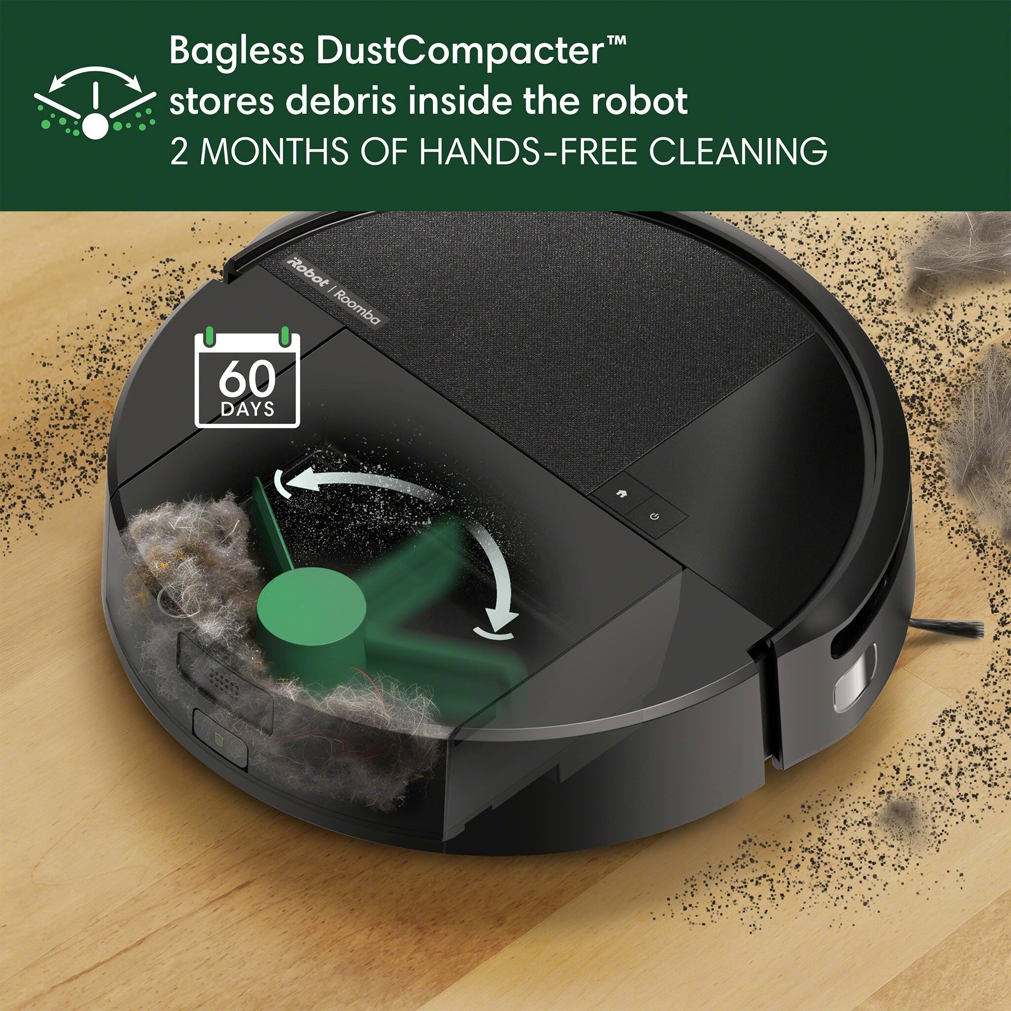 I Bagless DustCompacter stores debris inside the robot 2 MONTHS OF HANDS-FREE CLEANING Robot I Roomba 60 DAYS