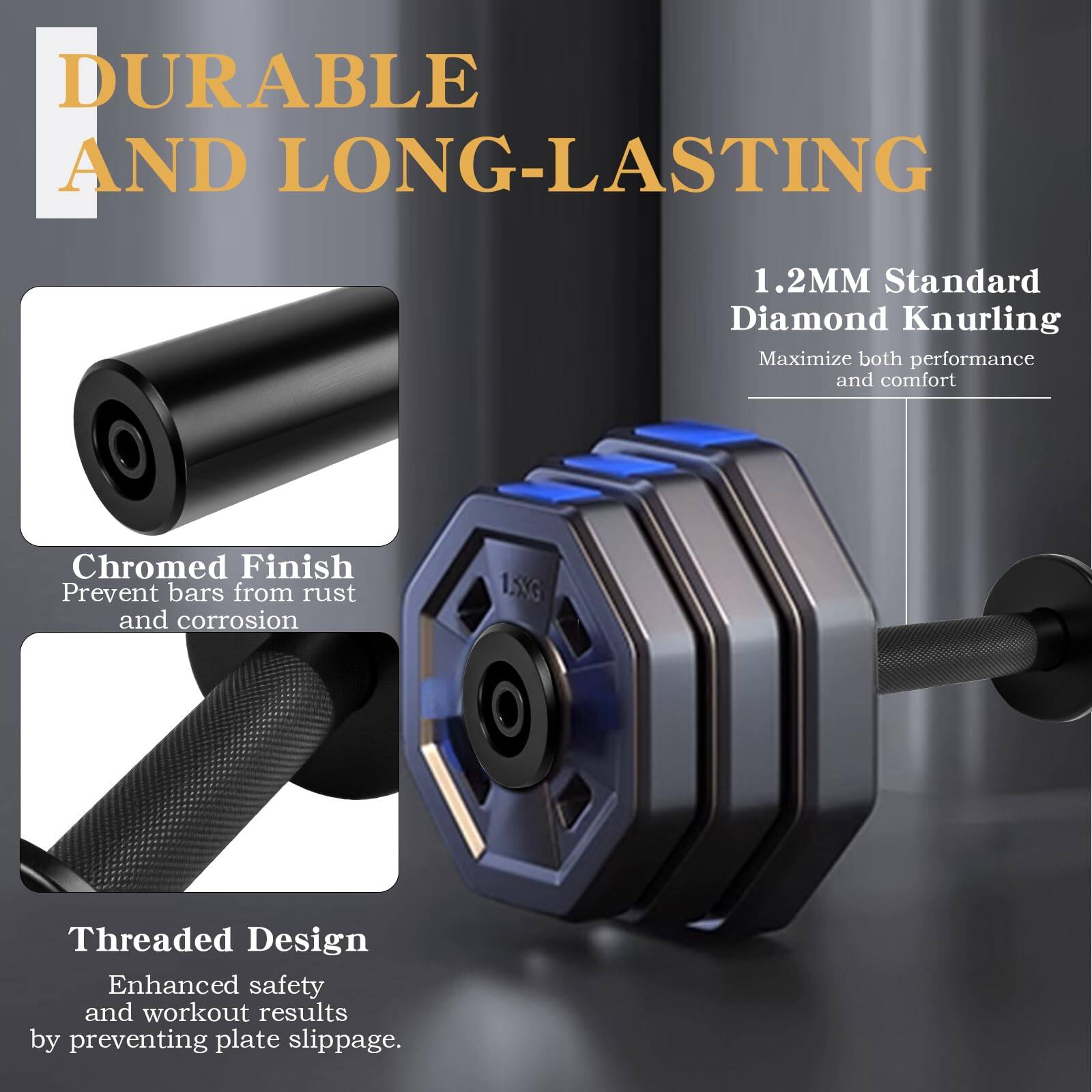 DURABLE AND LONG-LASTING

1.2MM Standard Diamond Knurling  
Maximize both performance and comfort

Chromed Finish  
Prevent bars from rust and corrosion

Threaded Design  
Enhanced safety and workout results by preventing plate slippage.