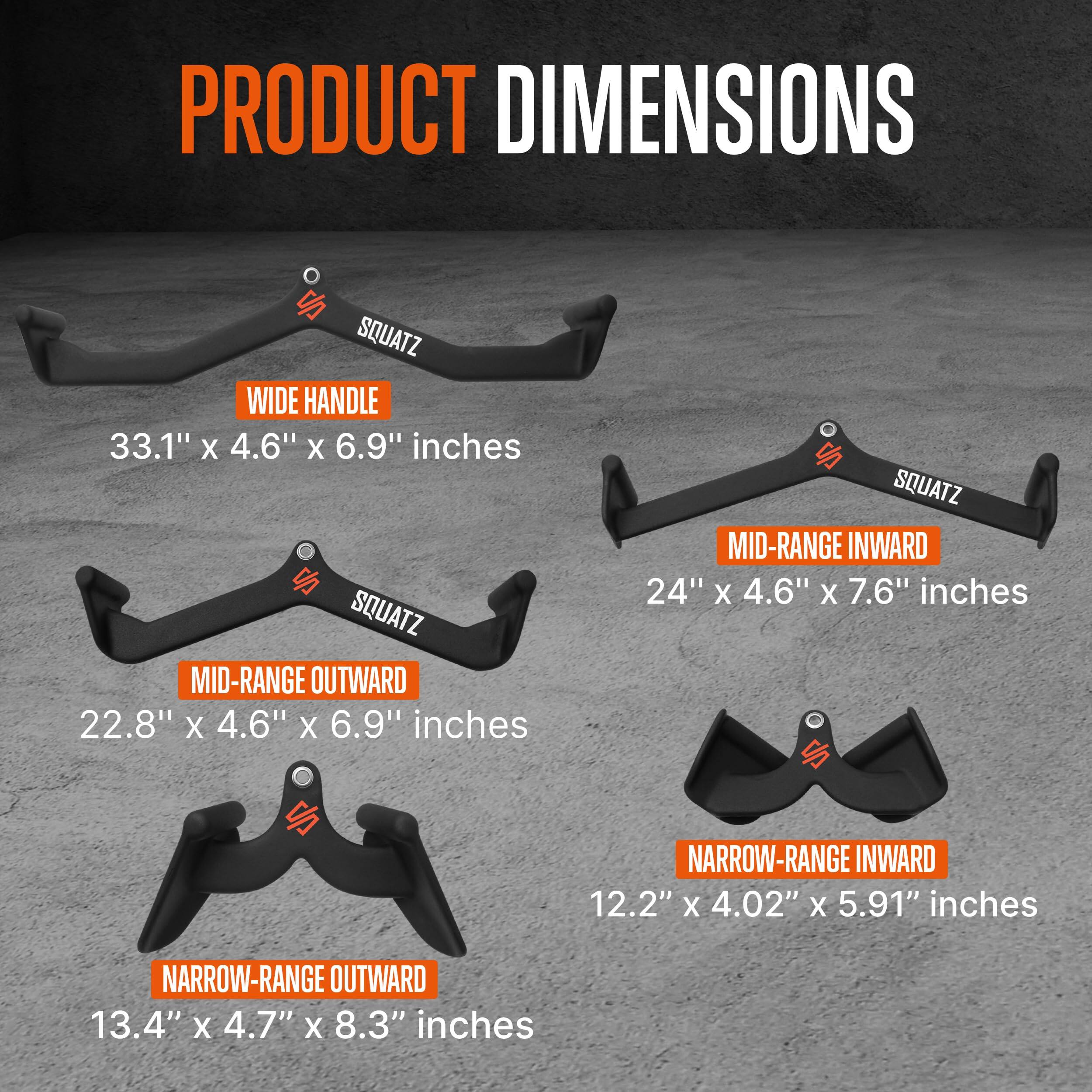 PRODUCT DIMENSIONS

- SQUATZ WIDE HANDLE: 33.1" x 4.6" x 6.9" inches
- SQUATZ MID-RANGE OUTWARD: 22.8" x 4.6" x 6.9" inches
- SQUATZ MID-RANGE INWARD: 24" x 4.6" x 7.6" inches
- NARROW-RANGE INWARD: 12.2" x 4.02" x 5.91" inches
- NARROW-RANGE OUTWARD: 13.4" x 4.7" x 8.3" inches
