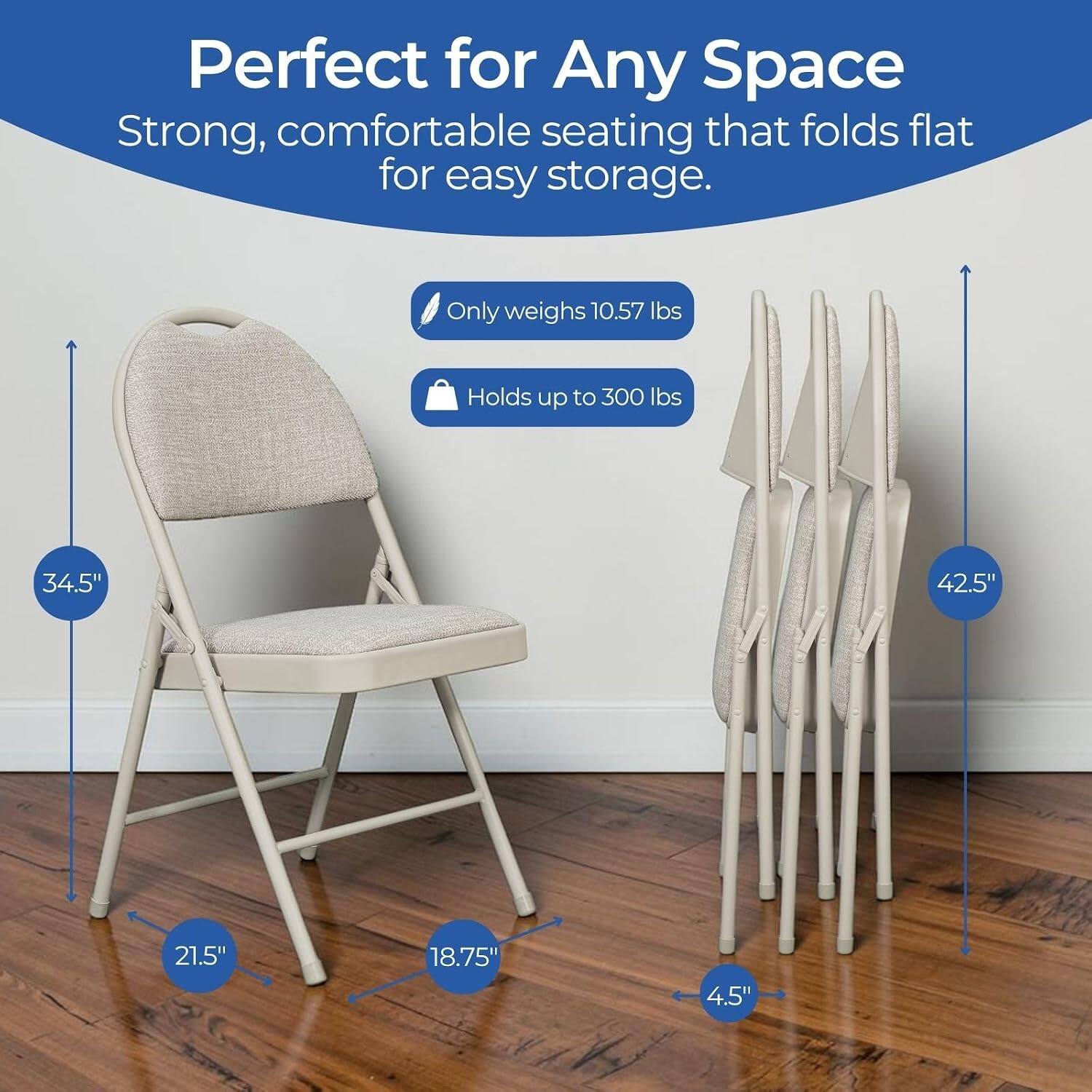Perfect for Any Space  
Strong, comfortable seating that folds flat for easy storage.  
Only weighs 10.57 lbs  
Holds up to 300 lbs  
34.5" x 42.5" x 21.5" x 18.75" x 4.5"