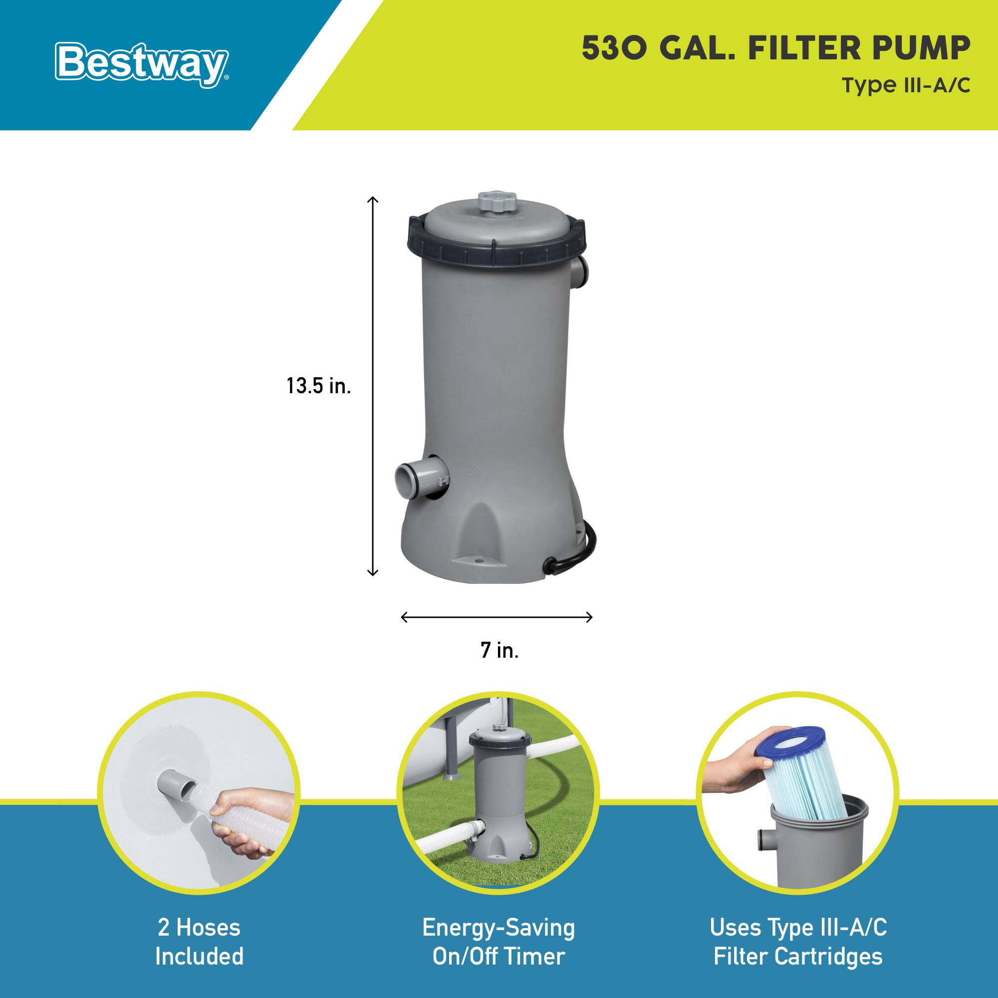 Bestway 530 GAL. FILTER PUMP  
Type III-A/C  
13.5 in.  
7 in.  
2 Hoses Included  
Energy-Saving On/Off Timer  
Uses Type III-A/C Filter Cartridges
