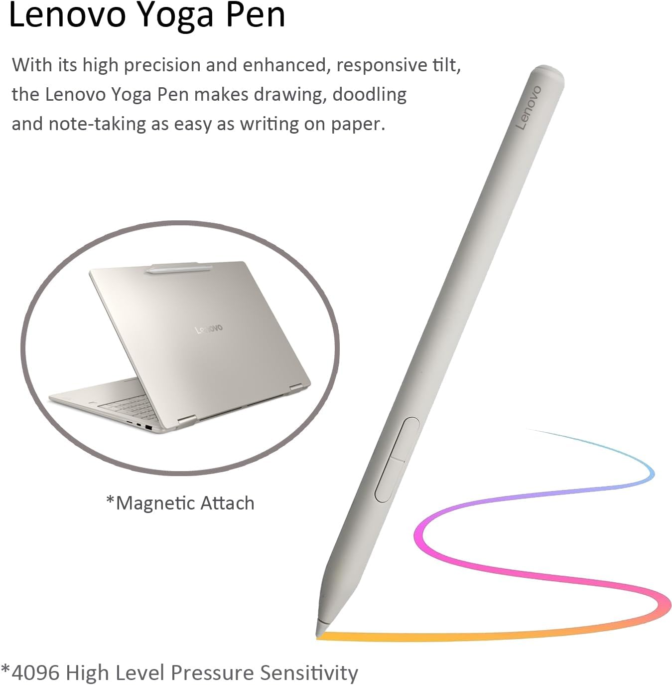 Lenovo Yoga Pen

With its high precision and enhanced, responsive tilt, the Lenovo Yoga Pen makes drawing, doodling and note-taking as easy as writing on paper.

*Magnetic Attach

*4096 High Level Pressure Sensitivity