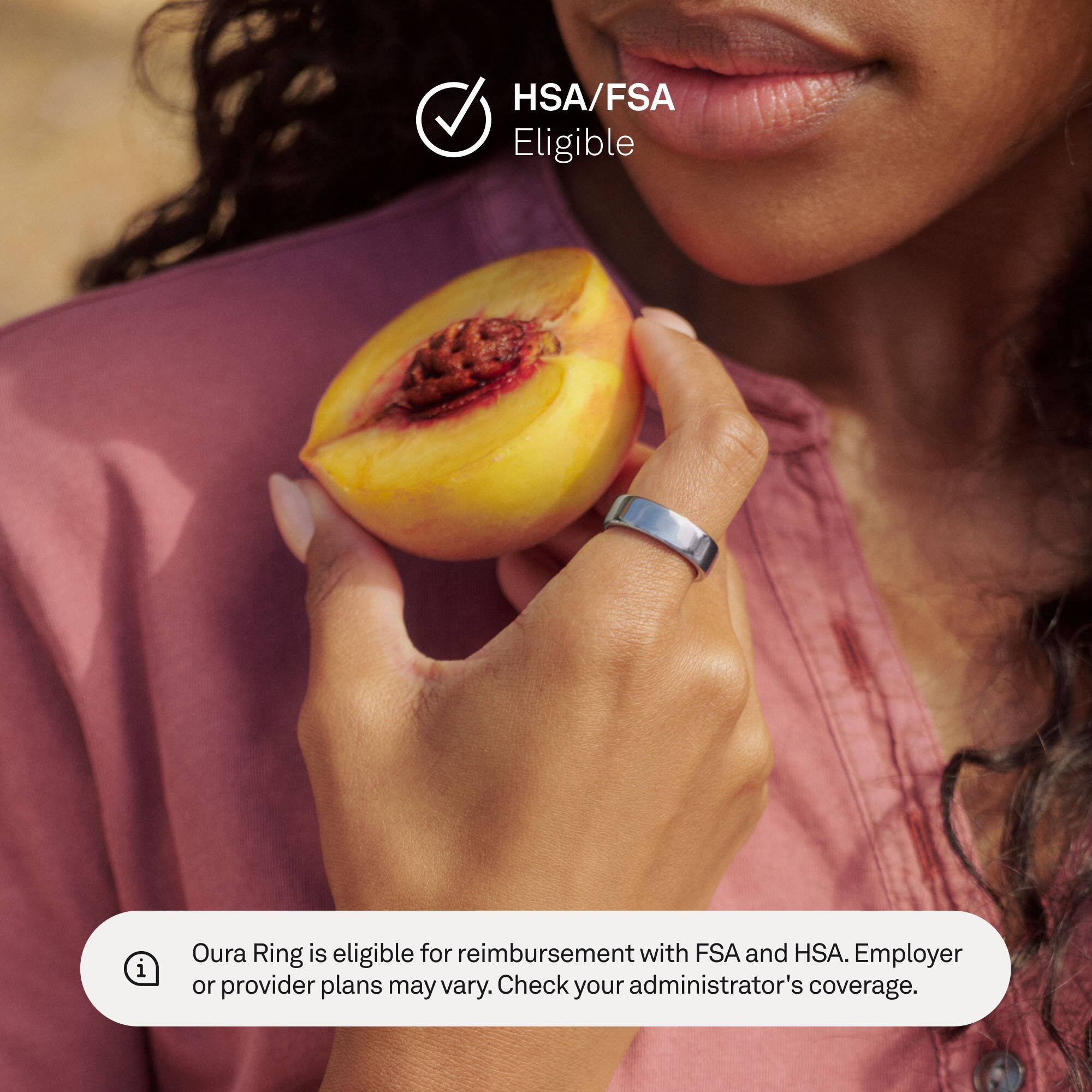 HSA/FSA Eligible

Oura Ring is eligible for reimbursement with FSA and HSA. Employer or provider plans may vary. Check your administrator's coverage.