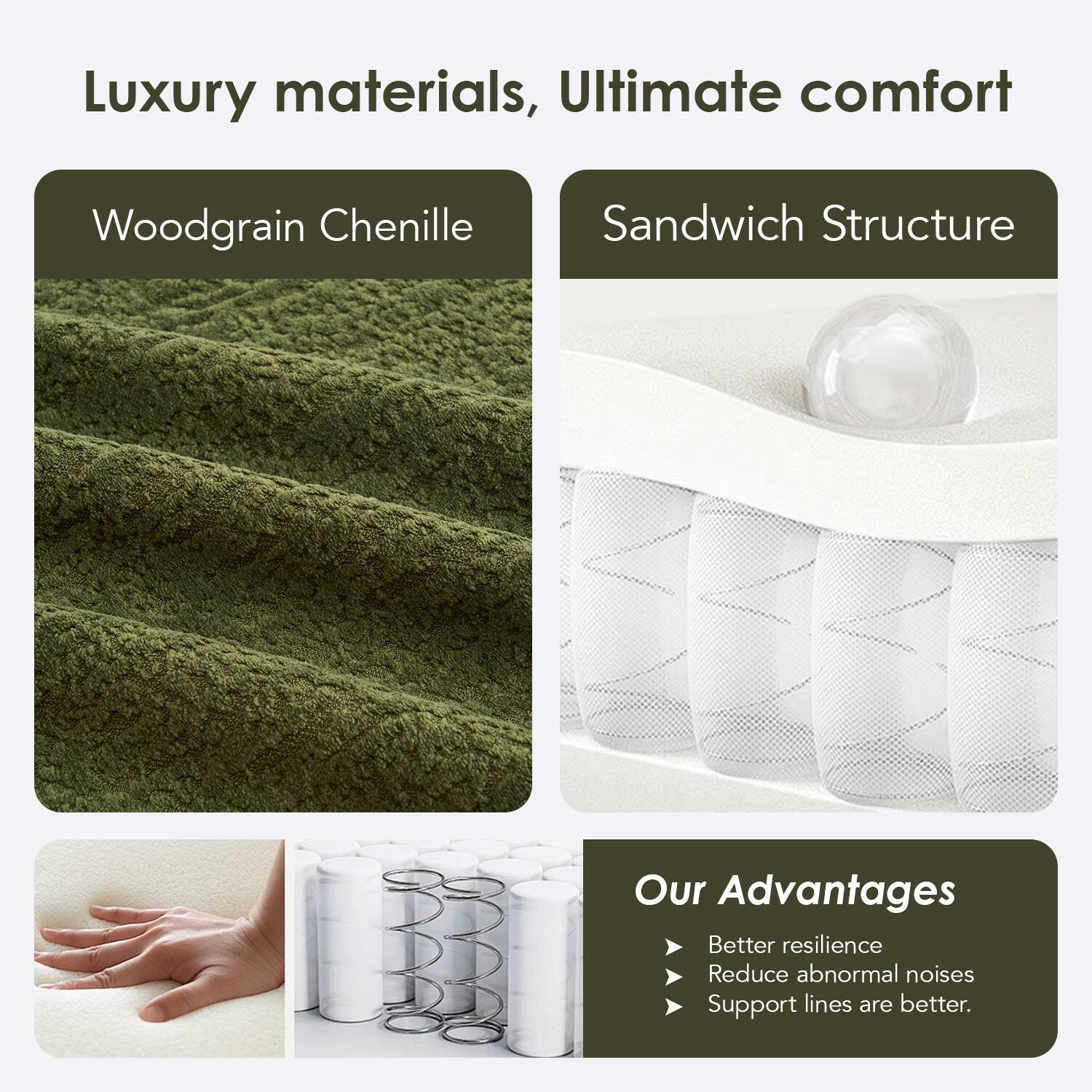 Luxury materials, Ultimate comfort

Woodgrain Chenille

Sandwich Structure

Our Advantages
- Better resilience
- Reduce abnormal noises
- Support lines are better.