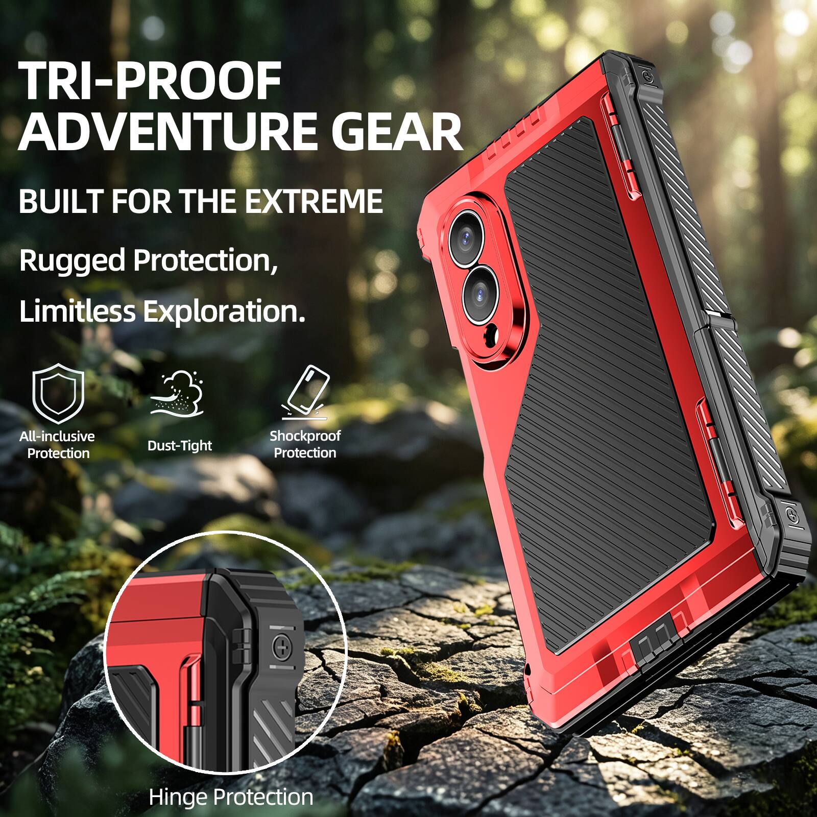 TRI-PROOF ADVENTURE GEAR  
BUILT FOR THE EXTREME  
Rugged Protection, Limitless Exploration.  
All-inclusive Protection  
Dust-Tight  
Shockproof Protection  
Hinge Protection