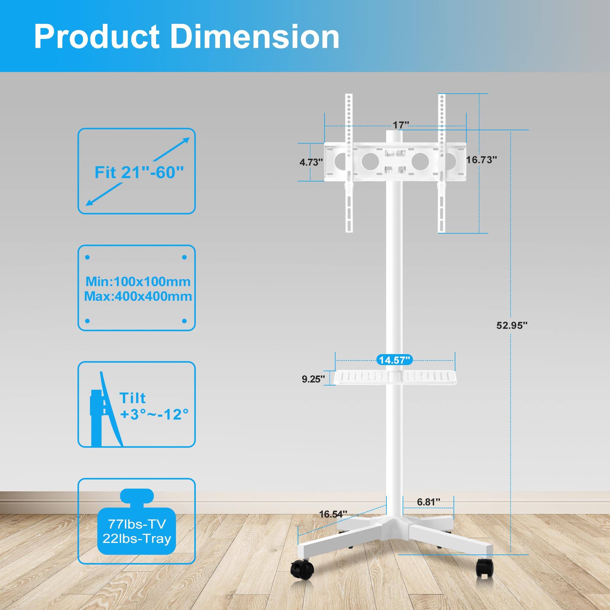 Product Dimension

- Fit 21"–60"
- Min: 100x100mm
- Max: 400x400mm
- Tilt +3°~–12°
- 77lbs-TV
- 22lbs-Tray

Dimensions:
- 17"
- 16.73"
- 52.95"
- 14.57"
- 9.25"
- 16.54"
- 6.81"