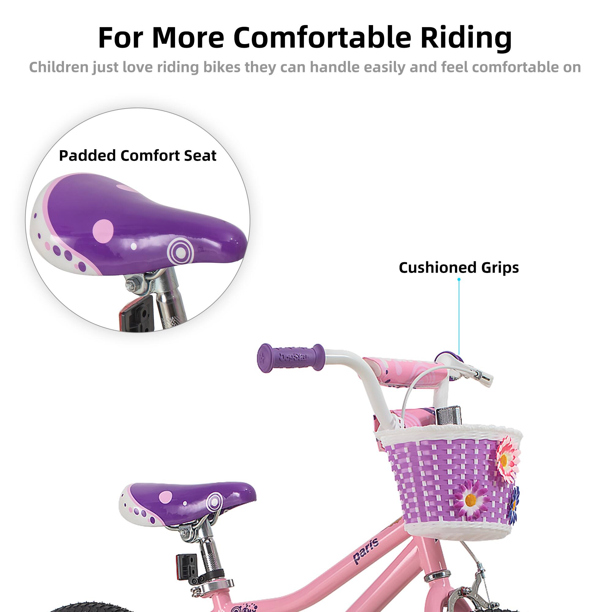For More Comfortable Riding

Children just love riding bikes they can handle easily and feel comfortable on

Padded Comfort Seat

Cushioned Grips