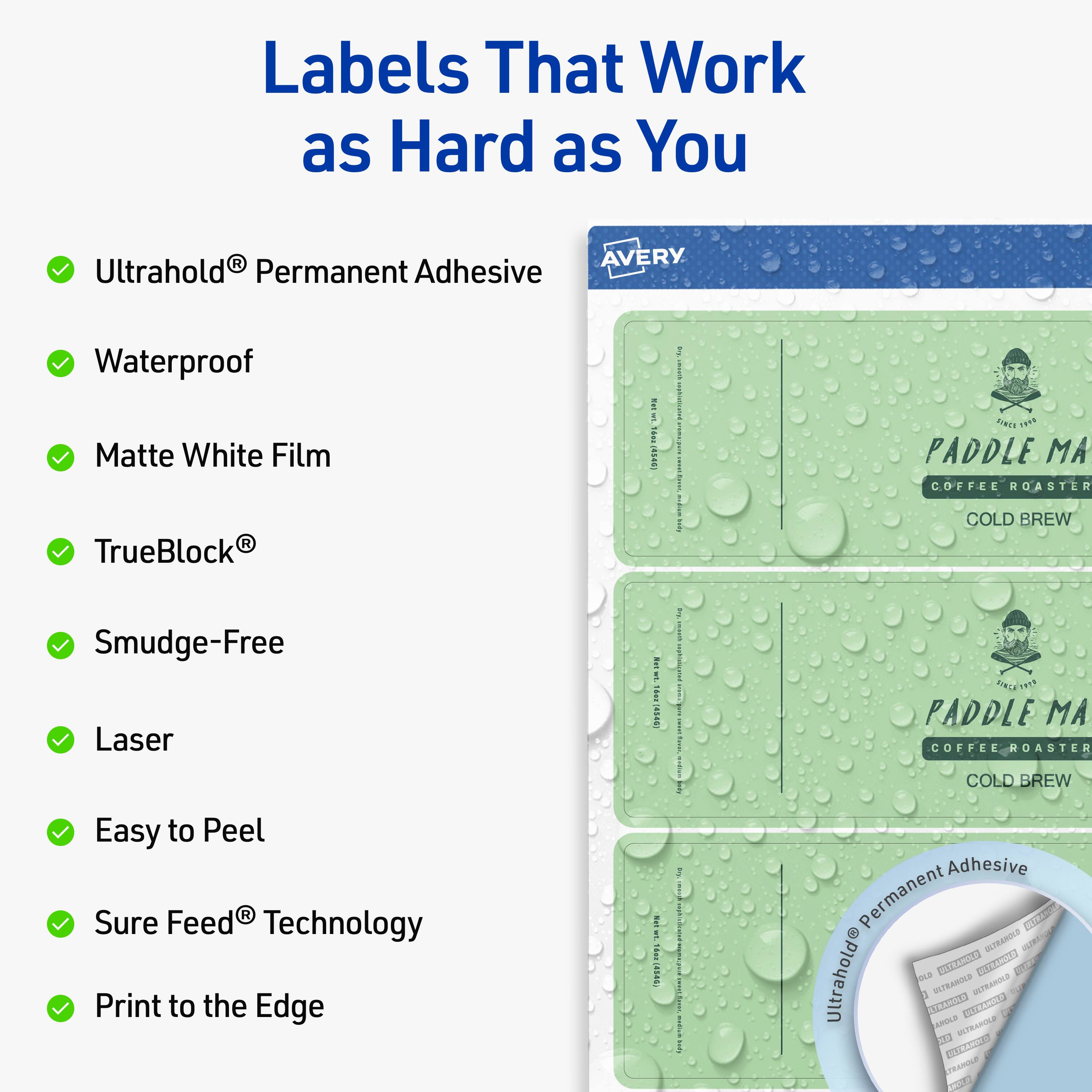 Labels That Work as Hard as You  
AVERY  

- Ultrahold® Permanent Adhesive  
- Waterproof  
- Matte White Film  
- TrueBlock®  
- Smudge-Free  
- Laser  
- Easy to Peel  
- Sure Feed® Technology  
- Print to the Edge  

PADDLE MA COFFEE ROASTER  
COLD BREW  

Ultrahold® Permanent Adhesive