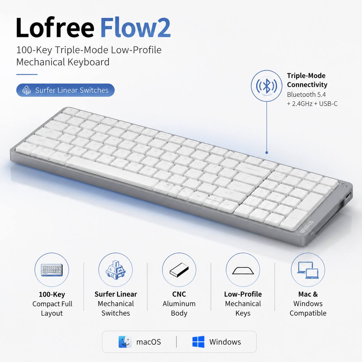 Lofree Flow2 100-Key Triple-Mode Low-Profile Mechanical Keyboard Surfer Linear Switches Triple-Mode Connectivity Bluetooth 5.4 + 2.4GHz + USB-C

100-Key Compact Full Layout Surfer Linear Mechanical Switches CNC Aluminum Body Low-Profile Mechanical Keys Mac & Windows Compatible macOS Windows