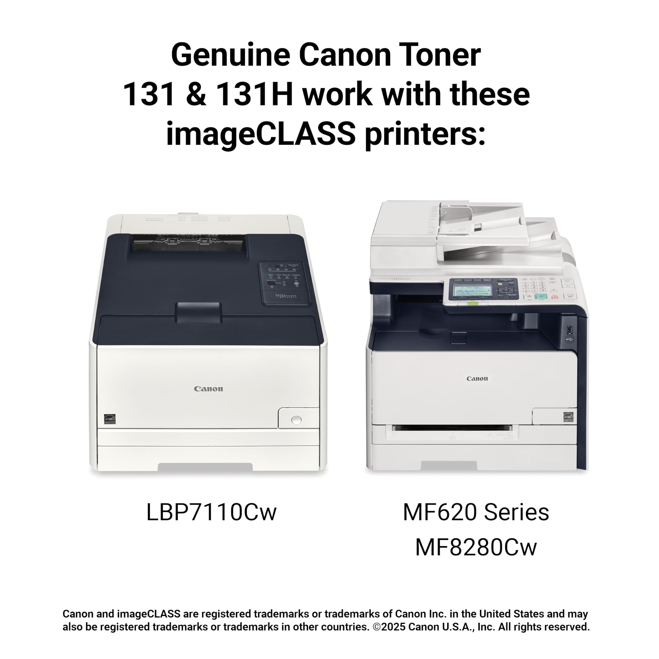 Genuine Canon Toner 131 & 131H work with these imageCLASS printers:

- LBP7110Cw
- MF620 Series
- MF8280Cw

Canon and imageCLASS are registered trademarks or trademarks of Canon Inc. in the United States and may also be registered trademarks or trademarks in other countries. ©2025 Canon U.S.A., Inc. All rights reserved.