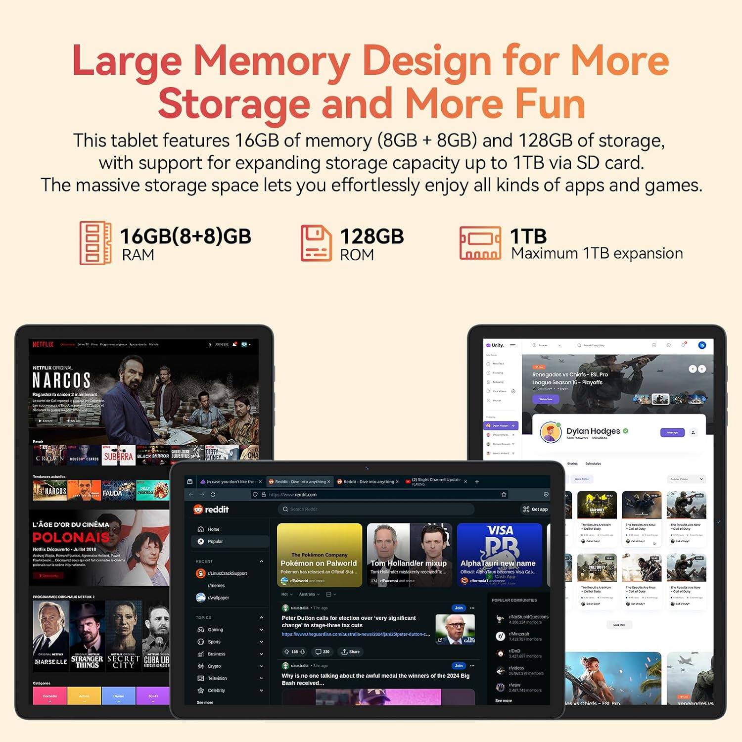 Large Memory Design for More Storage and More Fun  
This tablet features 16GB of memory (8GB + 8GB) and 128GB of storage, with support for expanding storage capacity up to 1TB via SD card. The massive storage space lets you effortlessly enjoy all kinds of apps and games.  

16GB(8+8)GB RAM  
128GB ROM  
1TB Maximum 1TB expansion  

NETFLIX ORIGINAL NARCOS  
L'ÂGE D'OR DU CINÉMA POLONAIS  
The Pokemon Company Pokemon on Palworld  
VISA RB Alpha Tauri new name Official: becomes vu Cas...  
Peter Dutton calls for election over very significant change to stage-three tax cuts