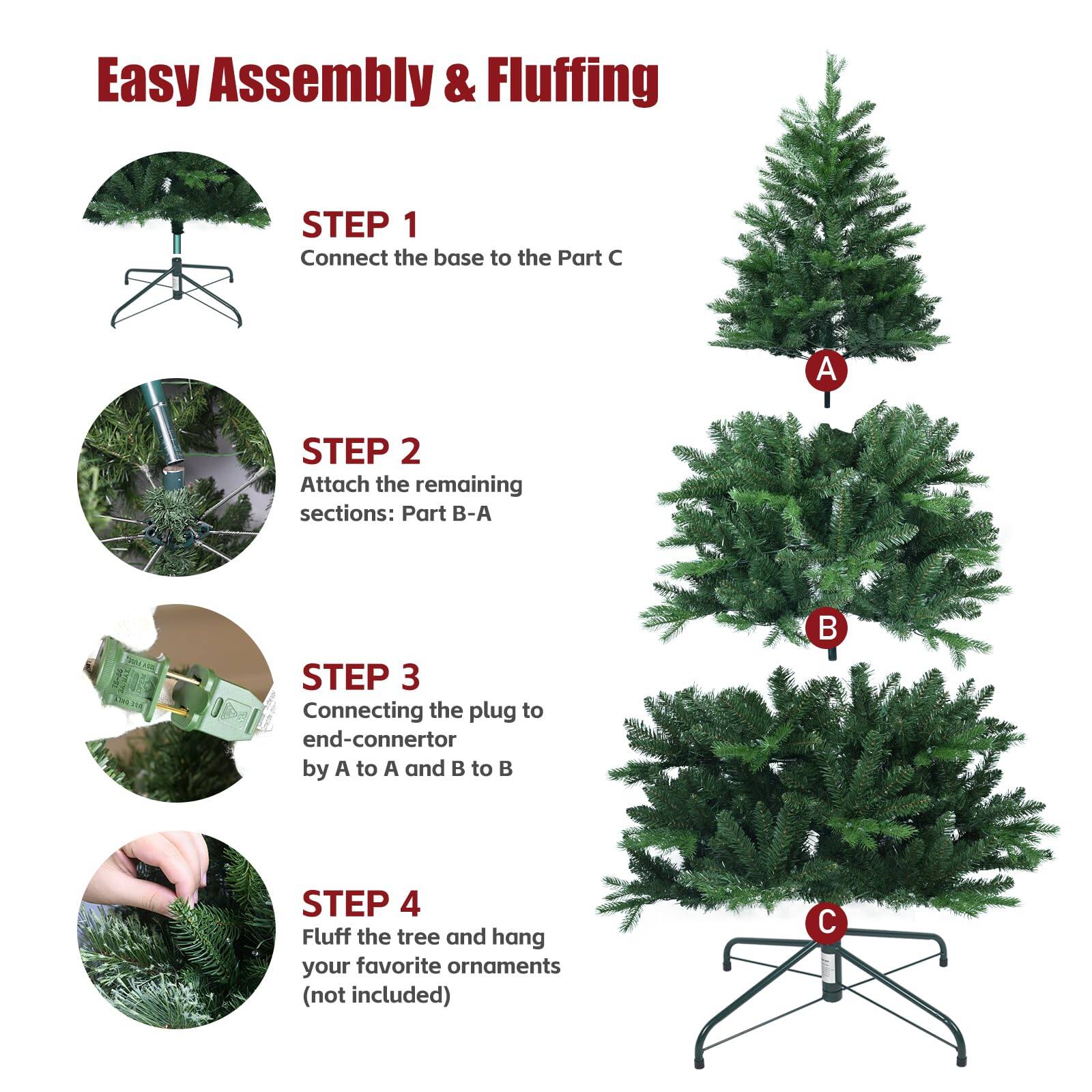 Easy Assembly & Fluffing

STEP 1  
Connect the base to the Part C

STEP 2  
Attach the remaining sections: Part B-A

STEP 3  
Connecting the plug to end-connector by A to A and B to B

STEP 4  
Fluff the tree and hang your favorite ornaments (not included)