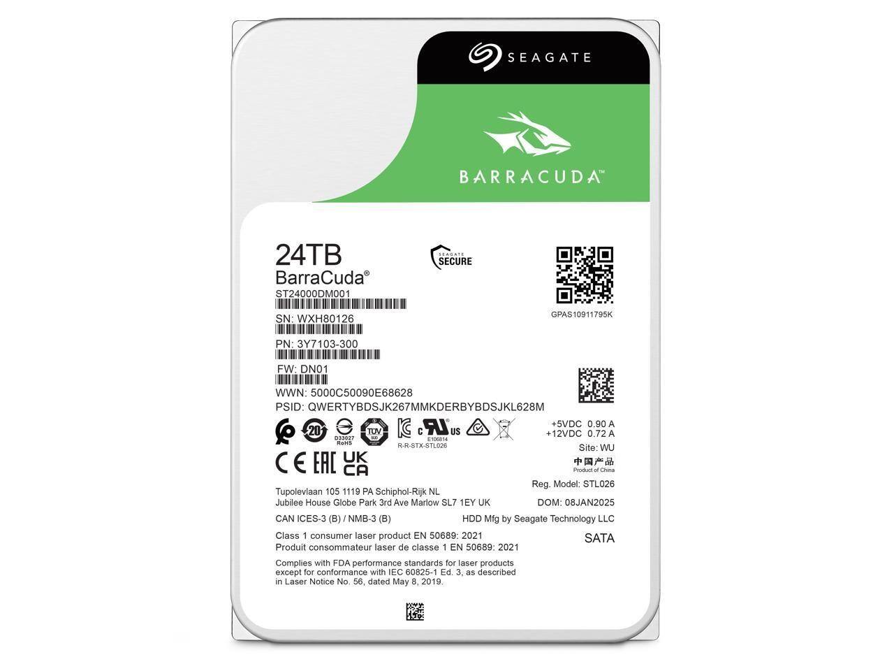 SEAGATE BARRACUDA 24TB  
BarraCuda ST24000DM001  
SECURE SN: WXH80126  
GPAS10911795K  
PN: 3Y7103-300  
FW: DN01  
WWN: 5000C50090E68628  
PSID: QWERTYBDSJK267MMKDERBYBDSJKL628M  
LR  
5VDC 0.90 A  
20 TOV C  
US  
12VDC 0.72 A  
ASBE?  
100814  
ToIs  
R-R-STX-STL026  
Site: WU  
C E UK  
EAC CA  
Produced in China  
Reg. Model: STL026  
Tupolevlaan 105 1119 PA Schiphol-Rijk NL  
Jubilee House Globe Park 3rd Ave Marlow SL7 1EY UK  
DOM: 08JAN2025  
CAN