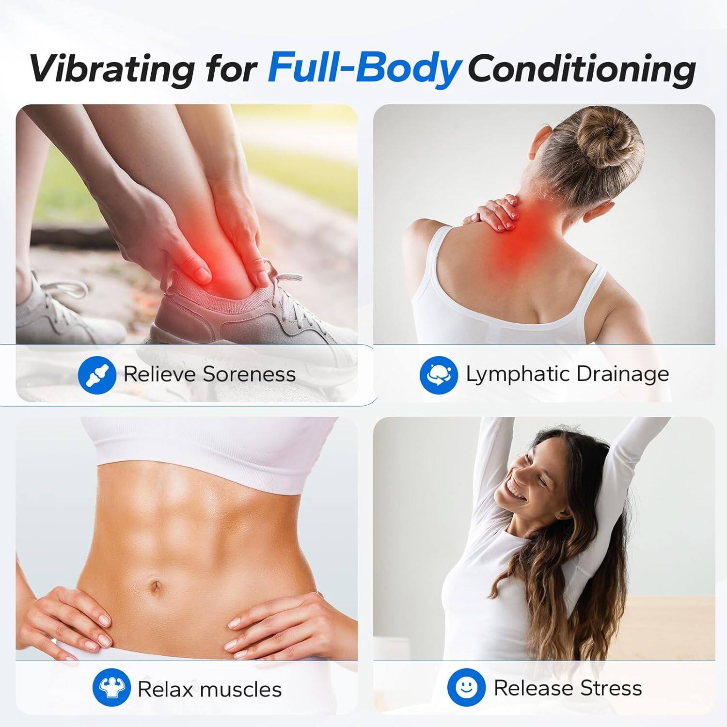 Vibrating for Full-Body Conditioning

- Relieve Soreness
- Lymphatic Drainage
- Relax muscles
- Release Stress