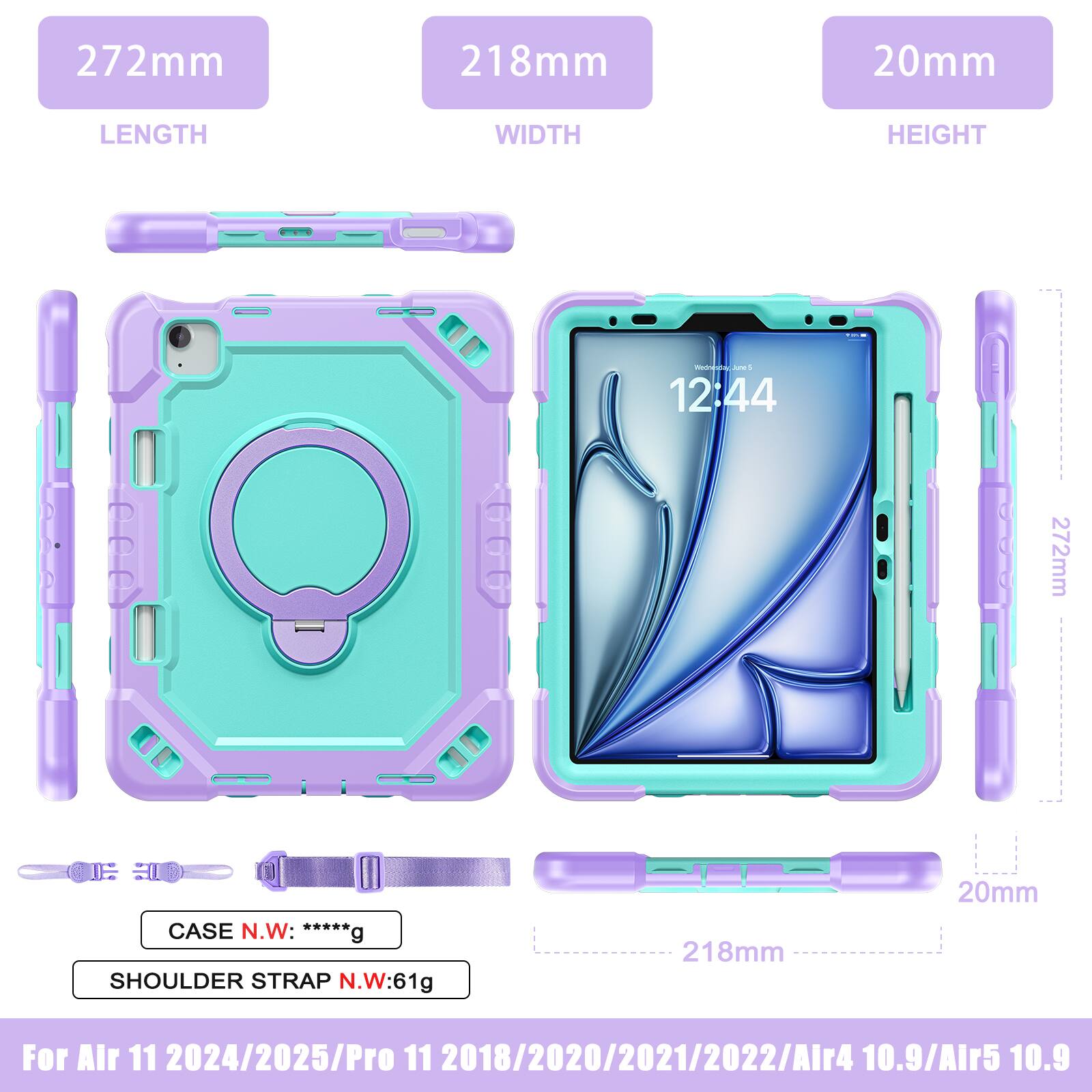 272mm 218mm 20mm  
LENGTH WIDTH HEIGHT  
CASE N.W: *****g  
SHOULDER STRAP N.W: 61g  
For Air 11 2024/2025/Pro 11 2018/2020/2021/2022/Air 4 10.9/Air 5 10.9