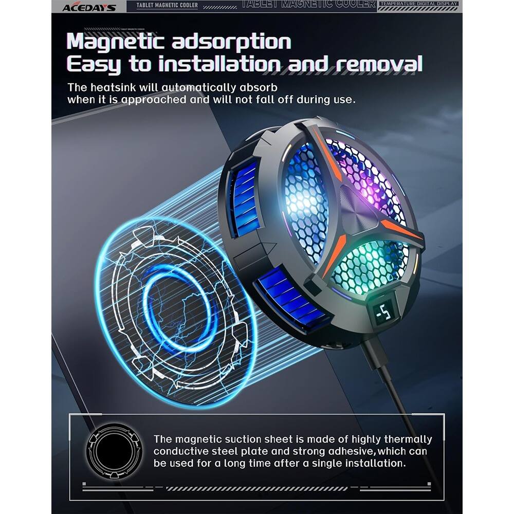 **TABLET MAGNETIC COOLER**  
**ACEDAYS**  
**TABLET MAGNETIC COOLER**  
**TEMPERATURE DIGITAL DISPLAY**

---

**Magnetic adsorption**  
**Easy to installation and removal**

The heatsink will automatically absorb when it is approached and will not fall off during use.

---

The magnetic suction sheet is made of highly thermally conductive steel plate and strong adhesive, which can be used for a long time after a single installation.