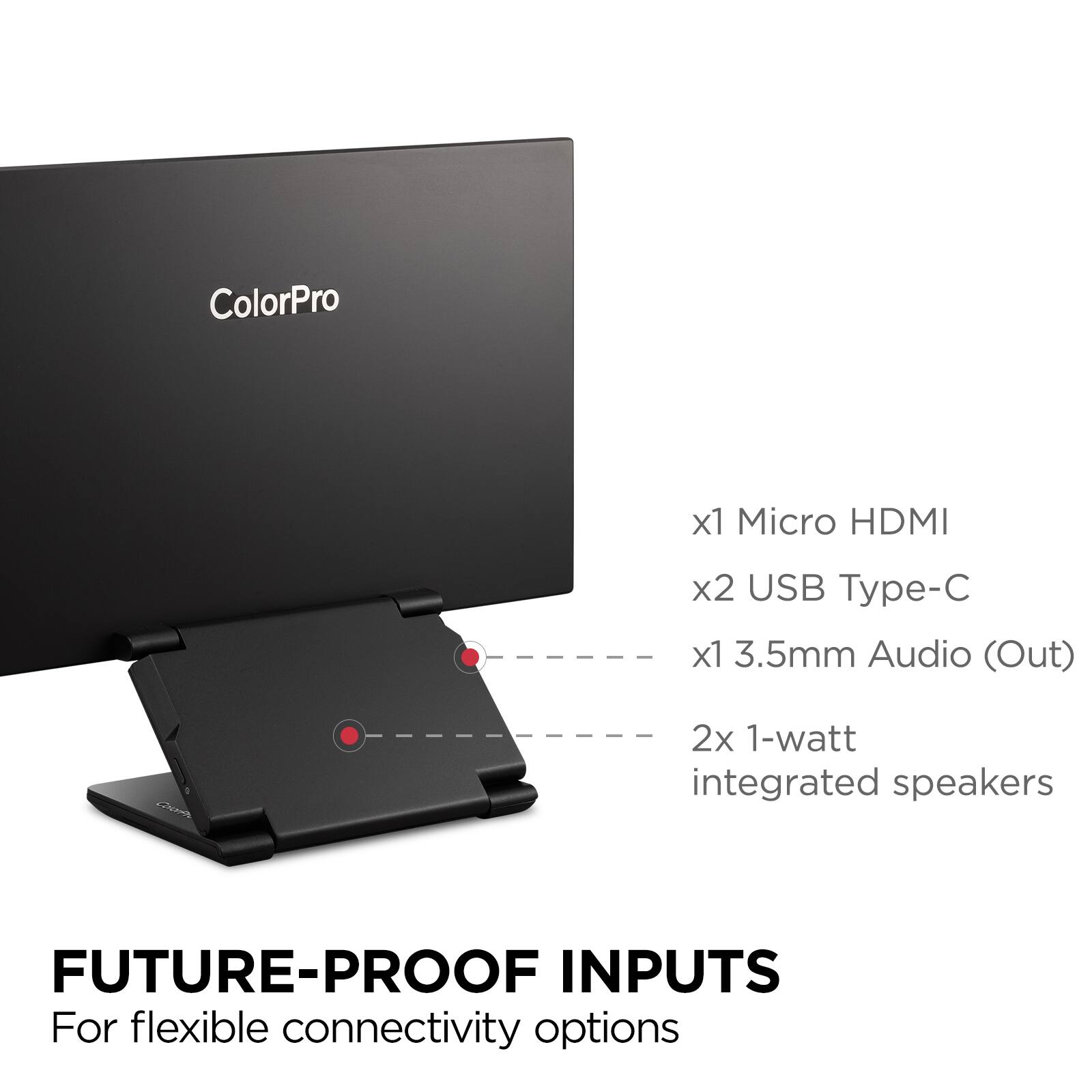 ColorPro

x1 Micro HDMI  
x2 USB Type-C  
x1 3.5mm Audio (Out)  
2x 1-watt integrated speakers  

FUTURE-PROOF INPUTS  
For flexible connectivity options
