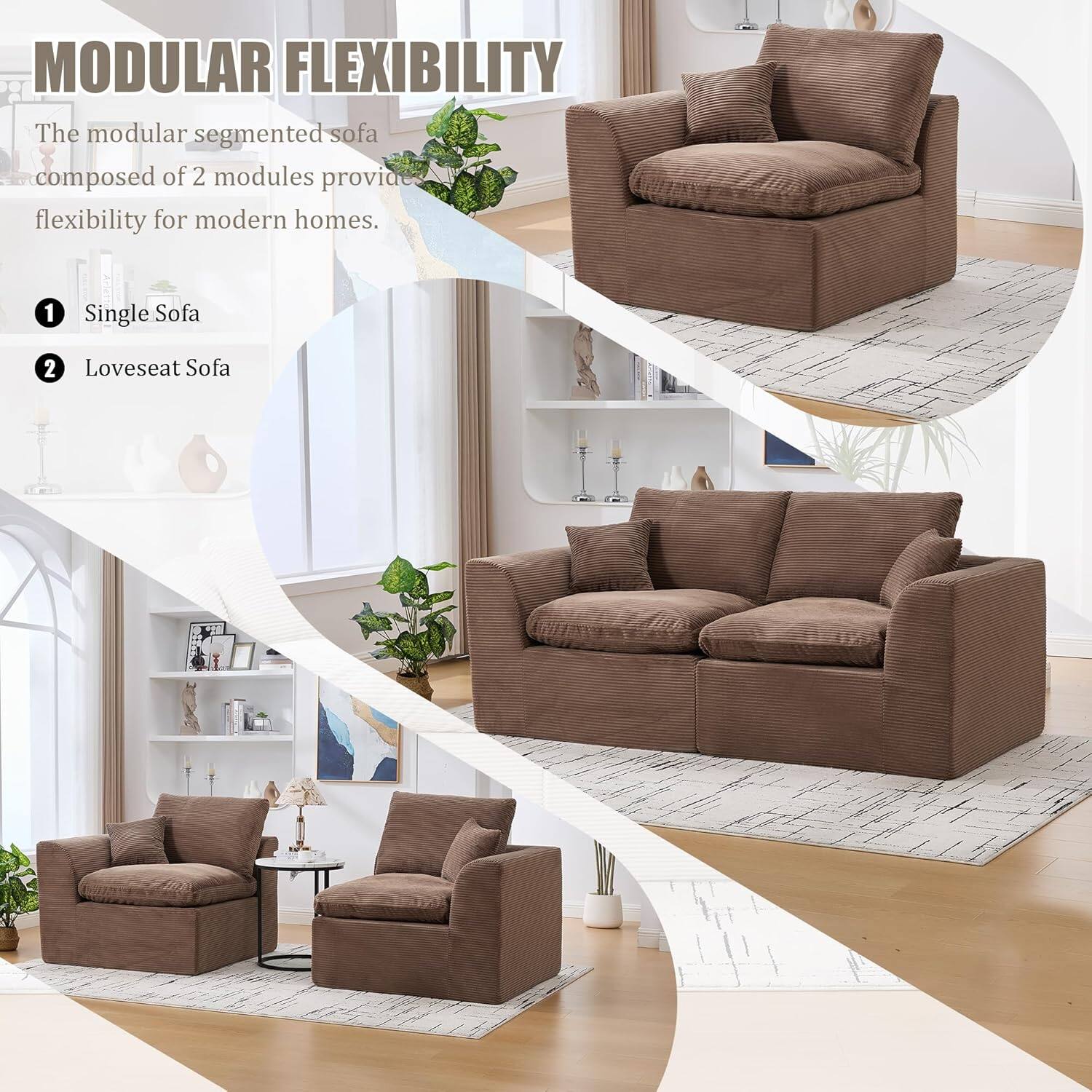 MODULAR FLEXIBILITY

The modular segmented sofa composed of 2 modules provides flexibility for modern homes.

1. Single Sofa
2. Loveseat Sofa