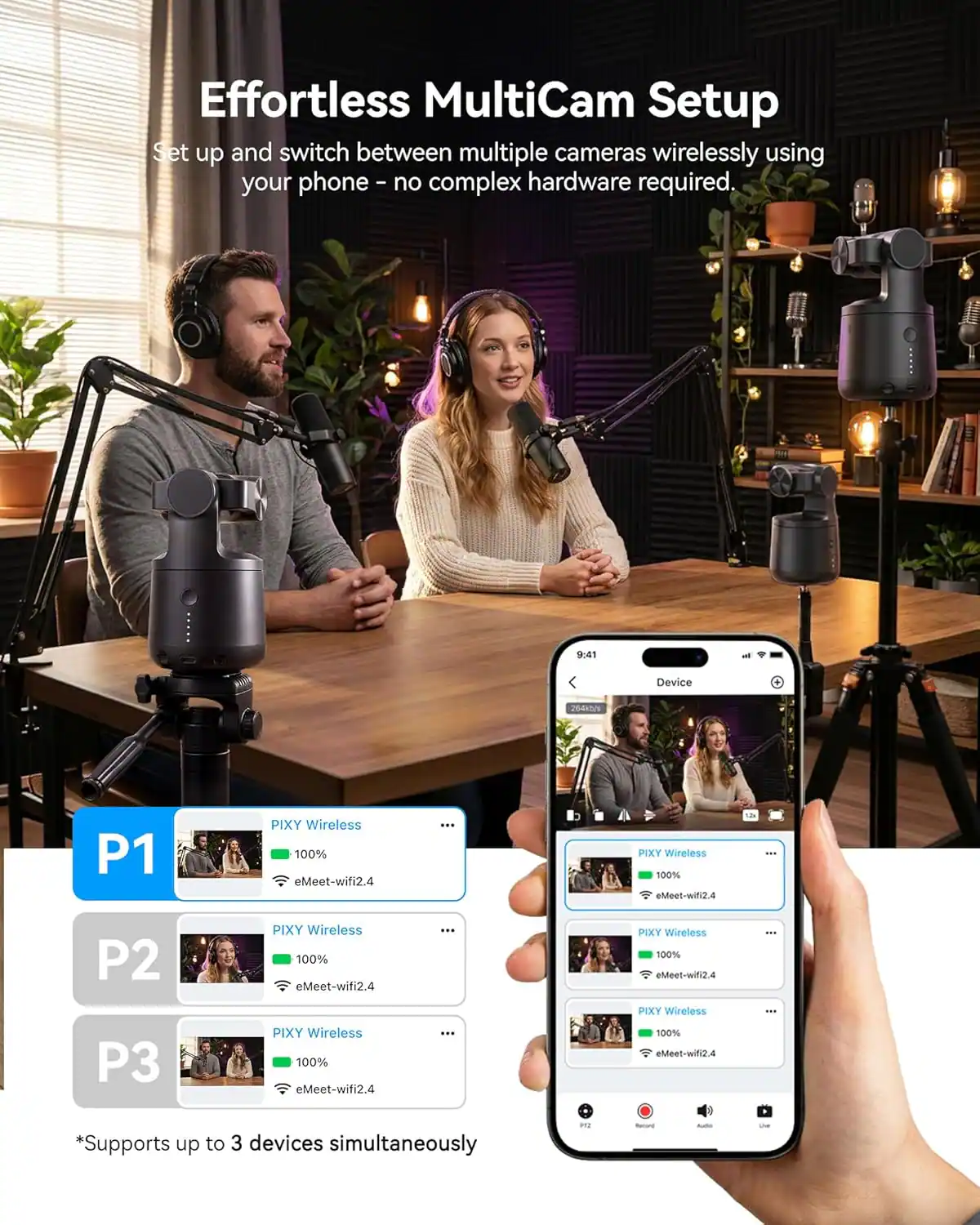 Effortless MultiCam Setup  
Set up and switch between multiple cameras wirelessly using your phone – no complex hardware required.

9:41 - Device  
P1 PIXY Wireless 100% eMeet-wifi2.4  
P2 PIXY Wireless 100% eMeet-wifi2.4  
P3 PIXY Wireless 100% eMeet-wifi2.4  

*Supports up to 3 devices simultaneously