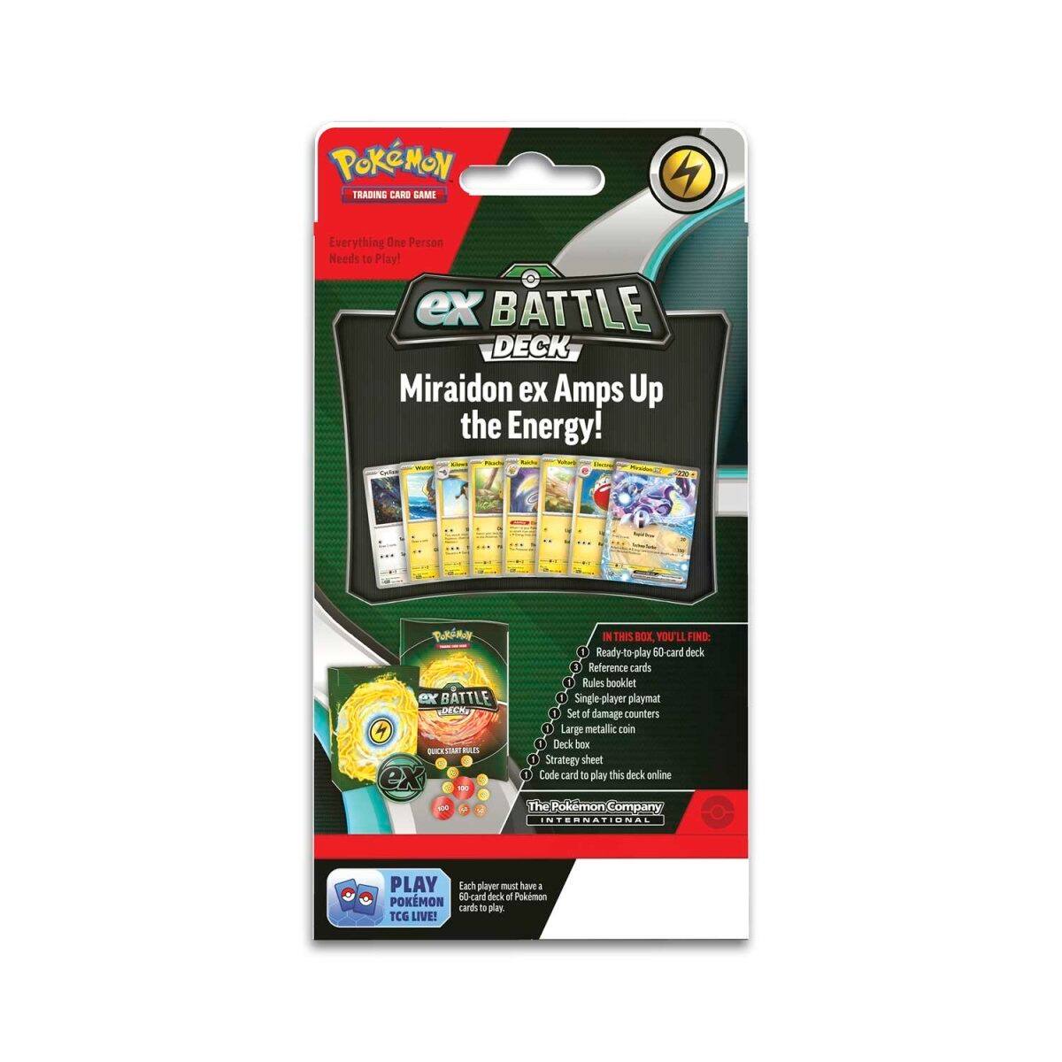 **Pokémon Trading Card Game**

**EX Battle Deck: Miraidon ex Amps Up the Energy!**

**Everything One Person Needs to Play!**

**In This Box, You'll Find:**
- Ready-to-play 60-card deck
- Reference cards
- Rules booklet
- Single player playmat
- Set of damage counters
- Large metallic coin
- Strategy sheet
- Code card to play this deck online

**The Pokémon Company International**

**Play Pokémon TCG LIVE!**
Each player must have a 60-card deck of Pokémon cards to play.

**EX Battle Deck**
- Miraidon ex
- Amps Up the Energy!