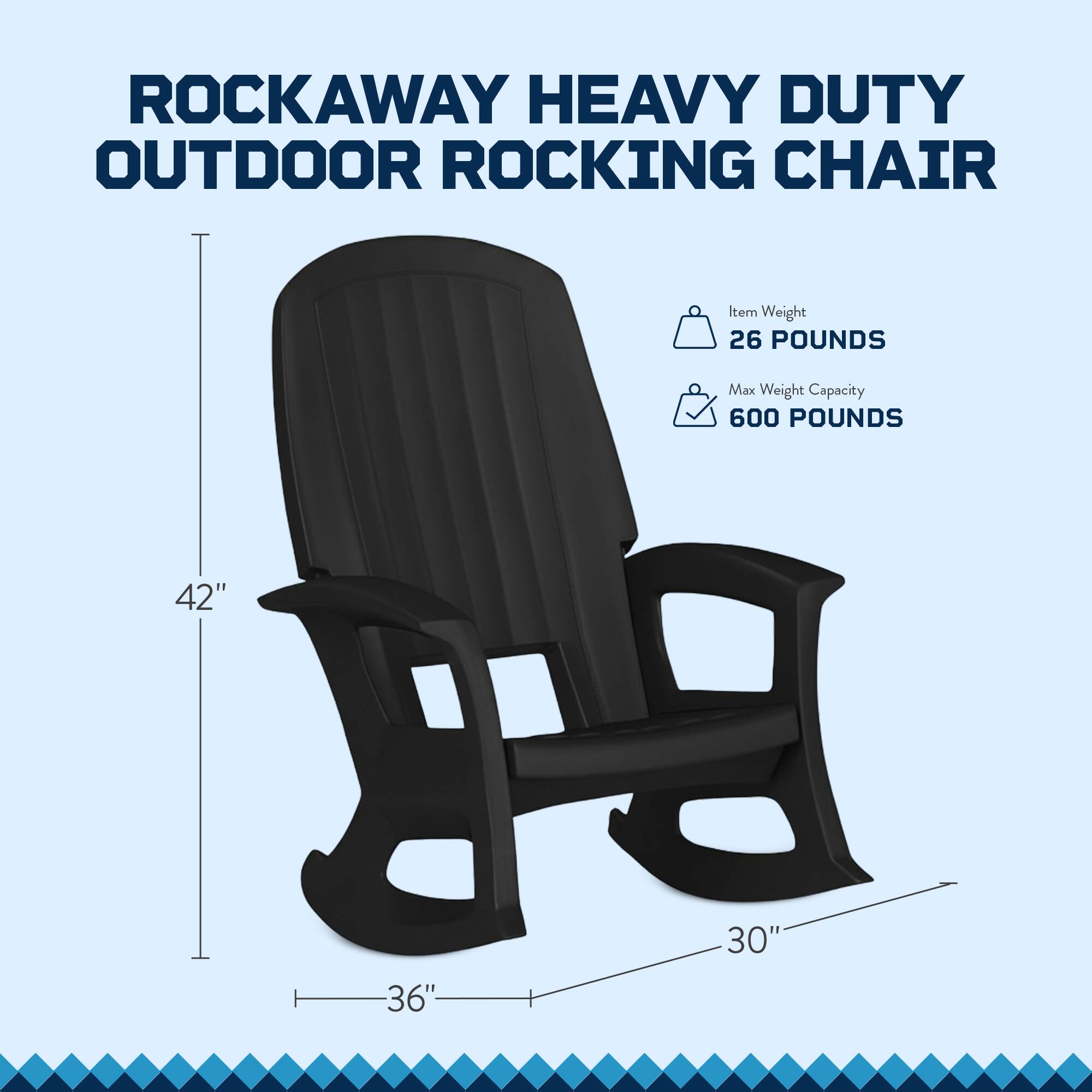 ROCKAWAY HEAVY DUTY OUTDOOR ROCKING CHAIR

Item Weight: 26 POUNDS  
Max Weight Capacity: 600 POUNDS

Dimensions:  
- Height: 42"  
- Width: 36"  
- Depth: 30"