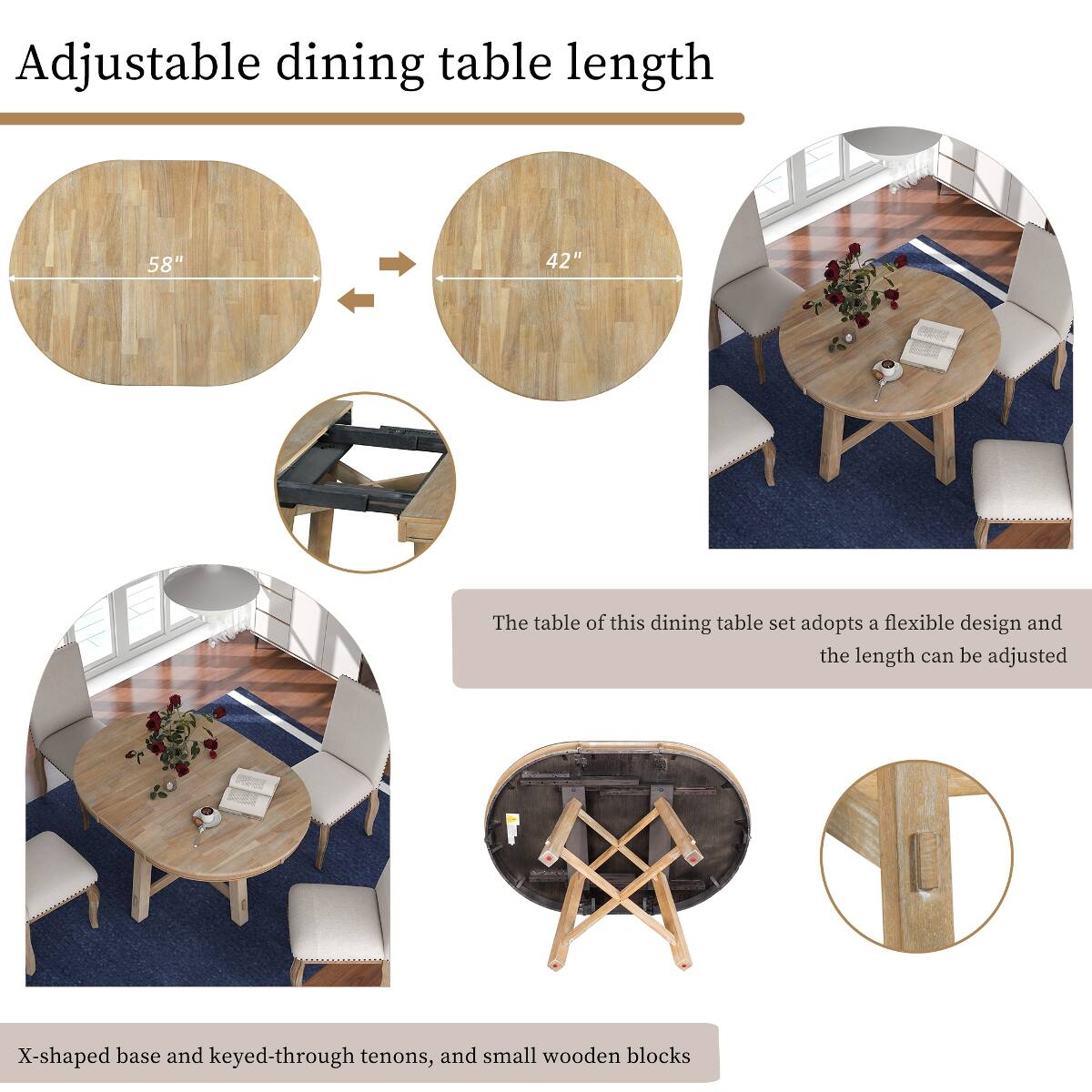 Adjustable dining table length

58"
42"

The table of this dining table set adopts a flexible design and the length can be adjusted

X-shaped base and keyed-through tenons, and small wooden blocks