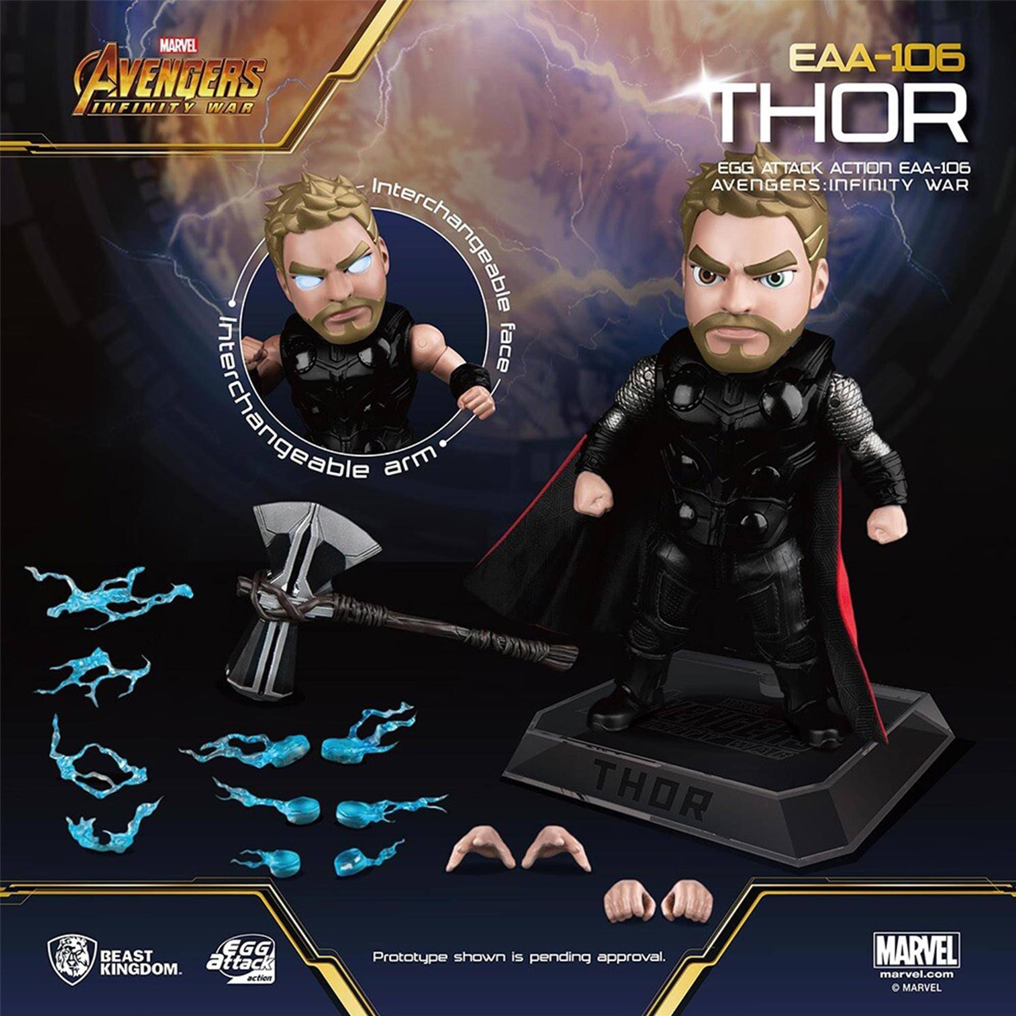MARVEL AVENGERS INFINITY WAR  
EAA-106 THOR  
EGG ATTACK ACTION EAA-106  
AVENGERS: INFINITY WAR  

Interchangeable face  
Interchangeable arm  

Prototype shown is pending approval.  

BEAST KINGDOM  
EGG ATTACK ACTION  

marvel.com  
© MARVEL
