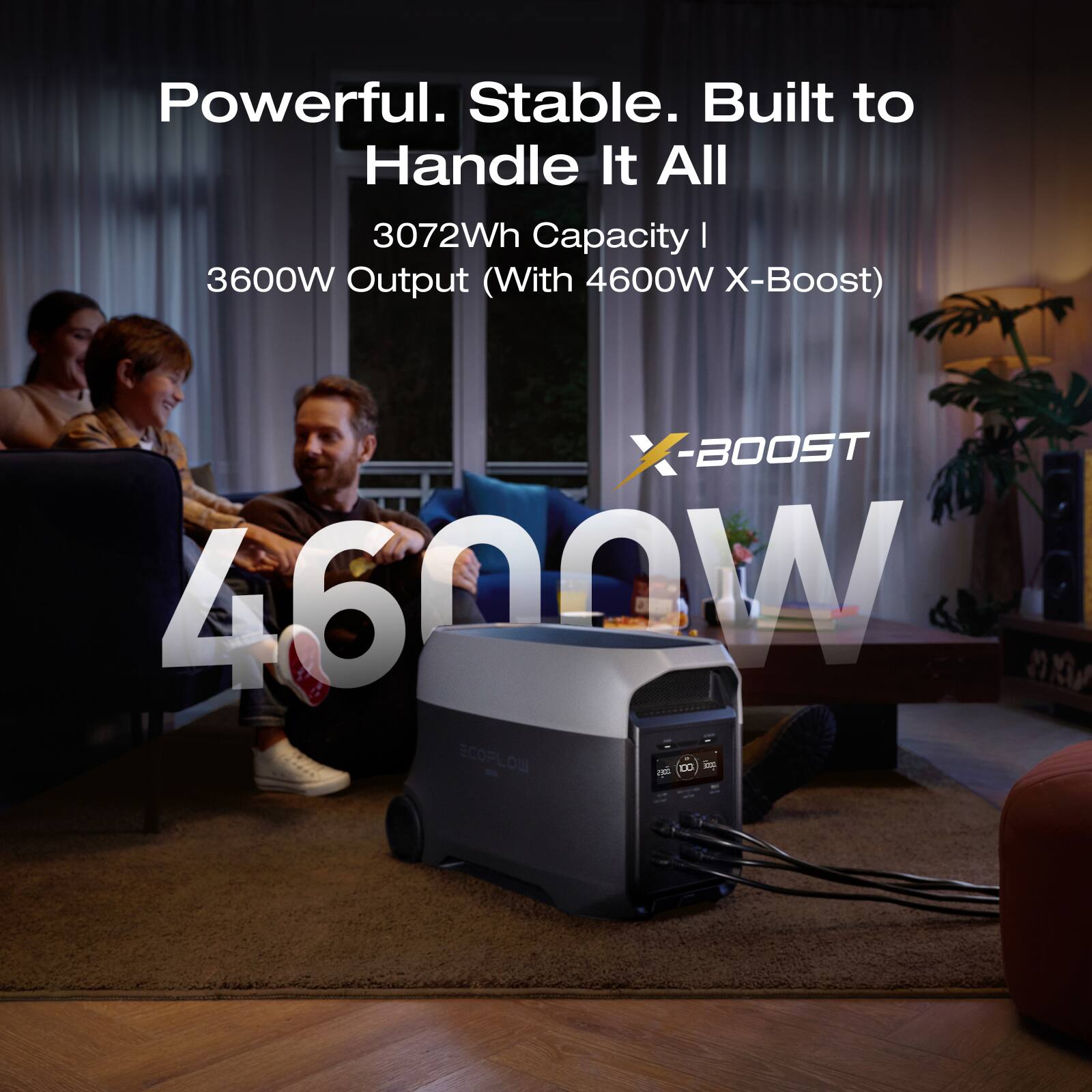 Powerful. Stable. Built to Handle It All  
3072Wh Capacity | 3600W Output (With 4600W X-Boost)  
4600W