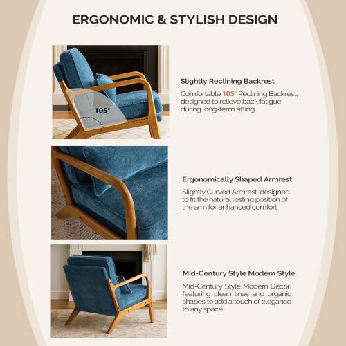 ERGONOMIC & STYLISH DESIGN

- Slightly Reclining Backrest
  Comfortable 105° Reclining Backrest, designed to relieve back fatigue during long-term sitting

- Ergonomically Shaped Armrest
  Slightly Curved Armrest, designed to fit the natural resting position of the arm for enhanced comfort

- Mid-Century Style Modern Style
  Mid-Century Style Modern Decor, featuring clean lines and organic shapes to add a touch of elegance to any space