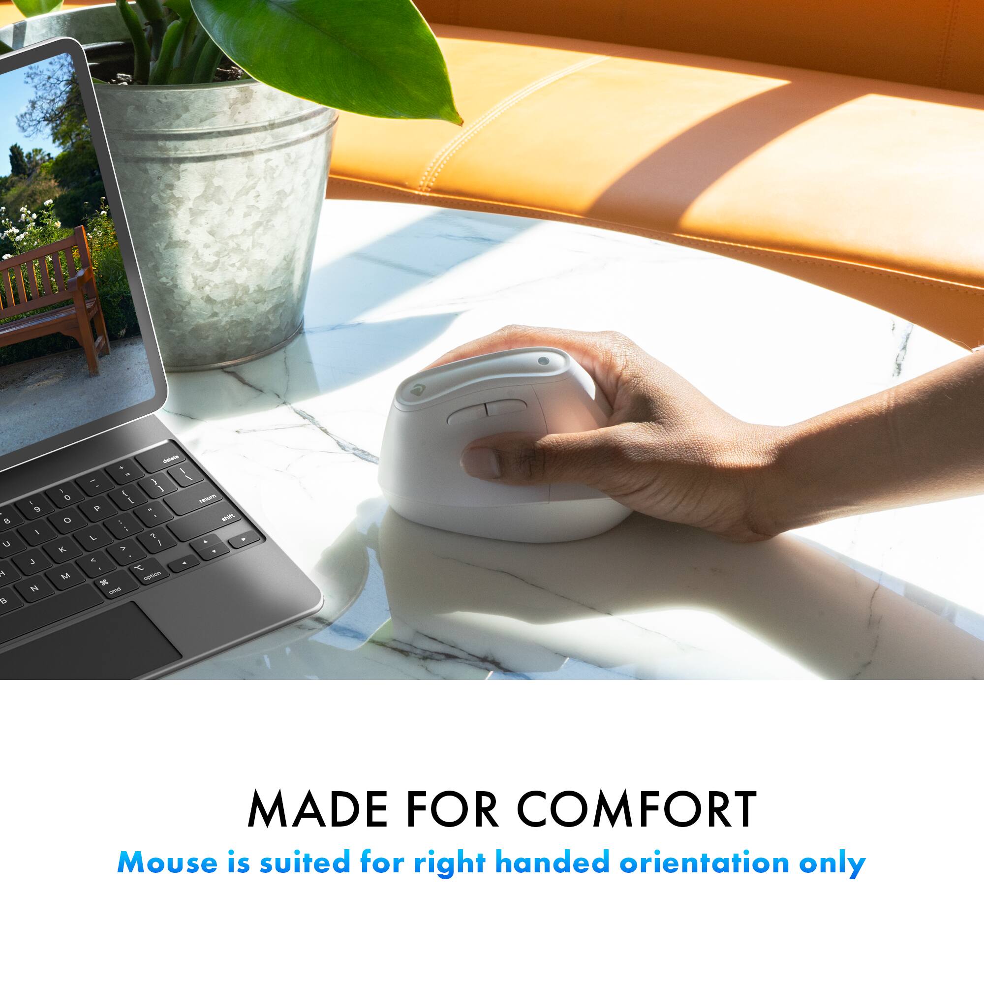 MADE FOR COMFORT  
Mouse is suited for right handed orientation only