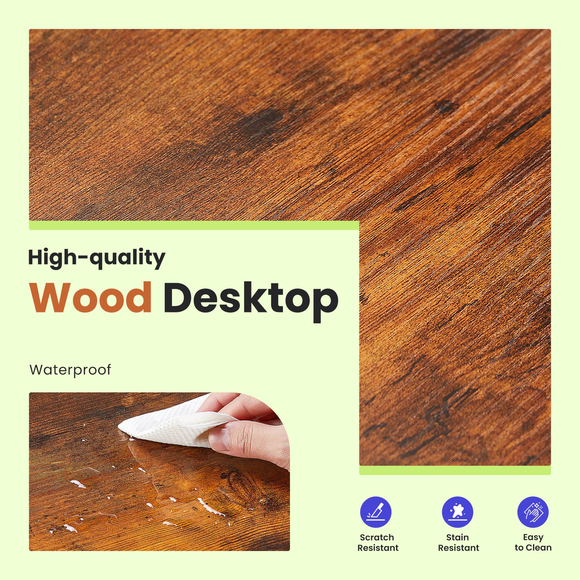 High-quality Wood Desktop  
Waterproof  
Scratch Resistant  
Stain Resistant  
Easy to Clean