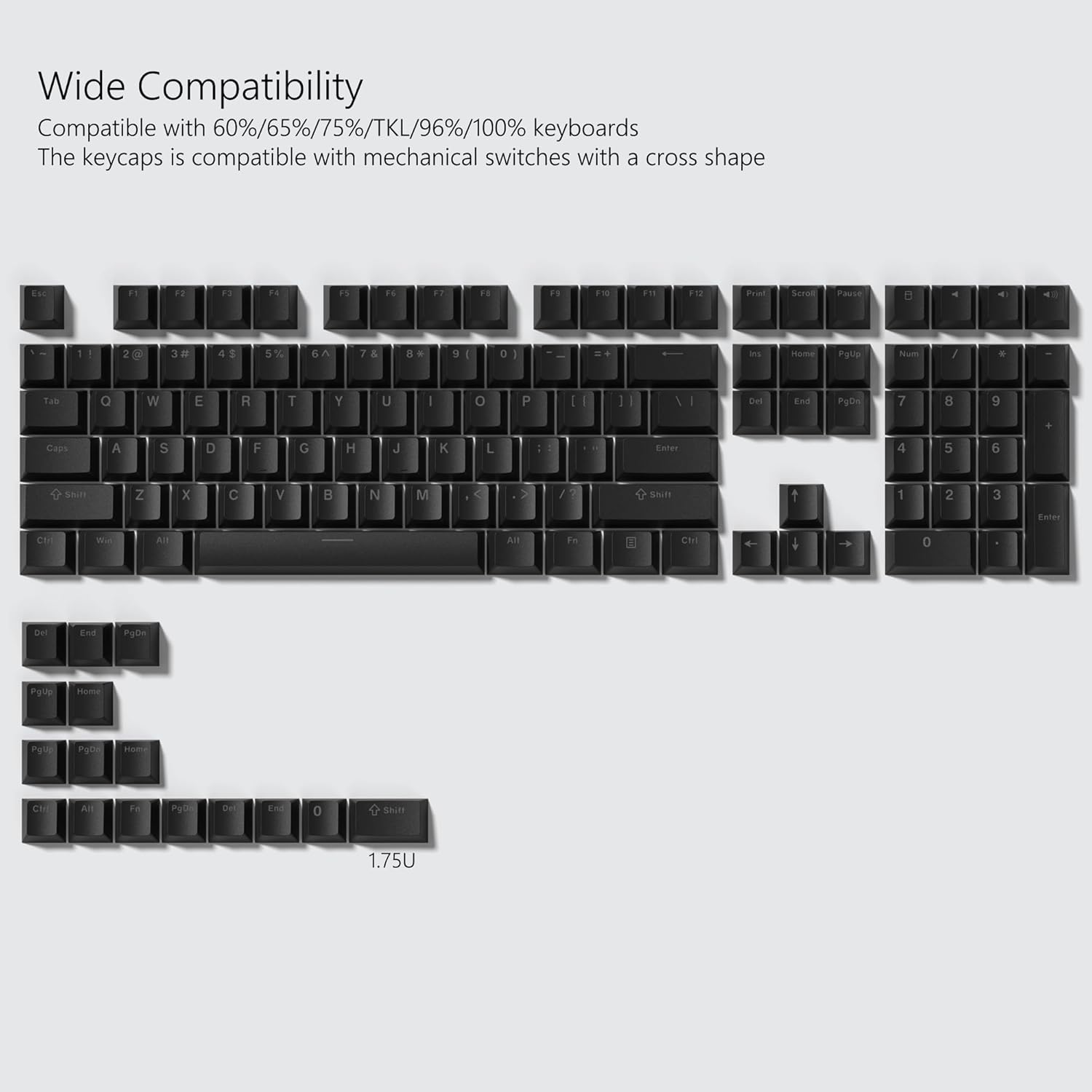 Wide Compatibility  
Compatible with 60%/65%/75%/TKL/96%/100% keyboards  
The keycaps is compatible with mechanical switches with a cross shape