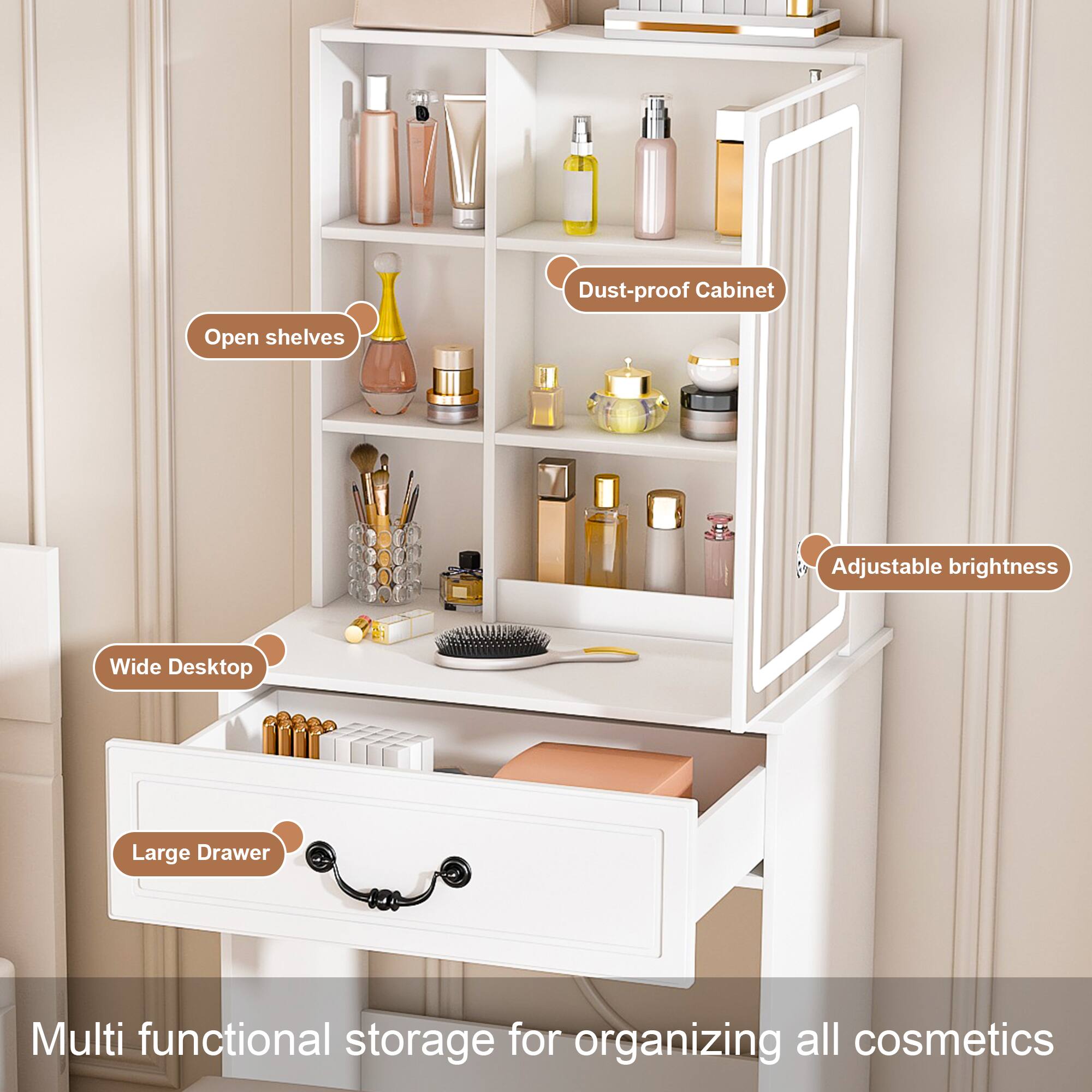 - Dust-proof Cabinet
- Open shelves
- Adjustable brightness
- Wide Desktop
- Large Drawer

Multi functional storage for organizing all cosmetics