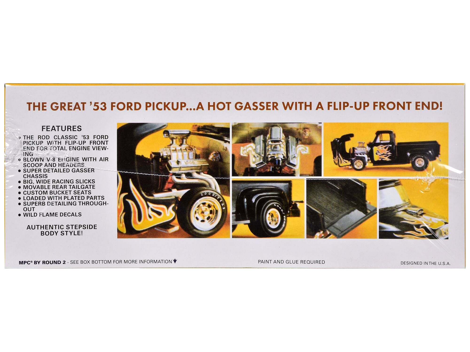THE GREAT '53 FORD PICKUP...A HOT GASSER WITH A FLIP-UP FRONT END!

FEATURES
- THE ROD CLASSIC '53 FORD PICKUP WITH FLIP-UP FRONT END FOR TOTAL ENGINE VIEWING
- BLOWN V-8 ENGINE WITH AIR SCOOP AND HEADERS
- SUPER DETAILED GASSER CHASSIS
- BIG, WIDE RACING SLICKS
- MOVABLE REAR TAILGATE
- CUSTOM BUCKET SEATS
- LOADED WITH PLATED PARTS
- SUPERB DETAILING THROUGHOUT
- WILD FLAME DECALS
- AUTHENTIC STEPSIDE BODY STYLE!

MPC® BY ROUND 2 - SEE BOX BOTTOM FOR MORE INFORMATION
PAINT AND GLUE REQUIRED
DESIGNED IN THE U.S.A.