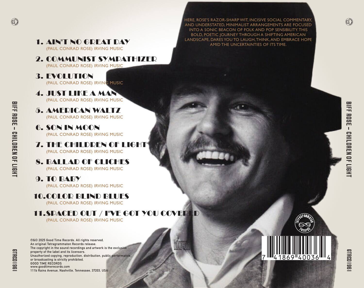 1. AIN'T NO GREAT DAY (PAUL CONRAD ROSE) IRVING MUSIC  
2. COMMUNIST SYMPATHIZER (PAUL CONRAD ROSE) IRVING MUSIC  
3. EVOLUTION (PAUL CONRAD ROSE) IRVING MUSIC  
4. JUST LIKE A MAN (PAUL CONRAD ROSE) IRVING MUSIC  
5. AMERICAN WALTZ (PAUL CONRAD ROSE) IRVING MUSIC  
6. SON IN MOON (PAUL CONRAD ROSE) IRVING MUSIC  
7. THE CHILDREN OF LIGHT (PAUL CONRAD ROSE) IRVING MUSIC  
8. BALLAD OF CLICHES (PAUL CONRAD ROSE) IRVING MUSIC  
9. TO BABY (PAUL CONRAD ROSE) IRVING MUSIC  
10. COLOR BLIND BLUES (PAUL CONRAD ROSE) IRVING MUSIC  
11. SPACED OUT / I'VE GOT YOU COVERED (PAUL CONRAD ROSE) IRVING MUSIC  

Here, Rose's razor-sharp wit, incisive social commentary, and understated, minimalist arrangements are focused into a sonic beacon of folk and