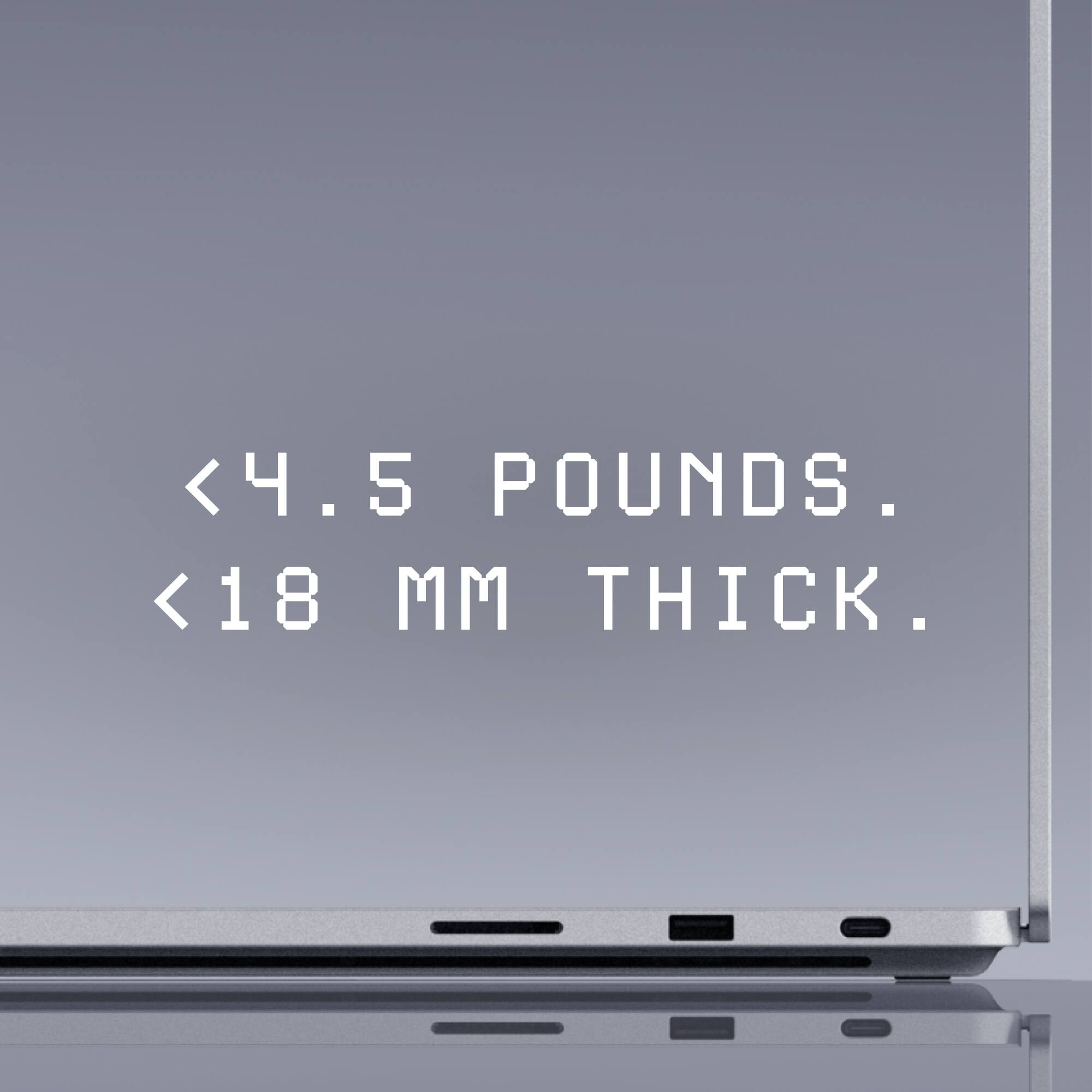 <4.5 POUNDS.  
<18 MM THICK.