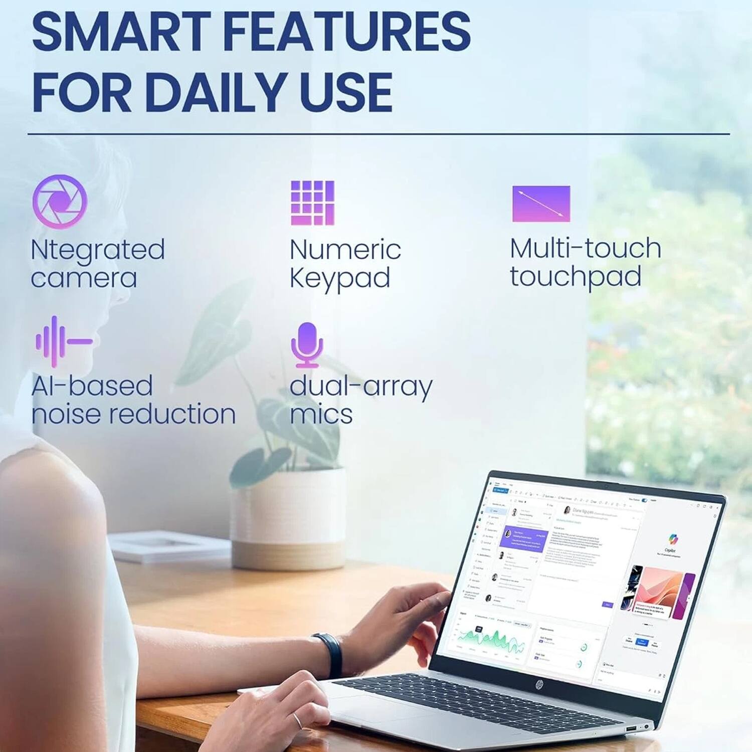 SMART FEATURES FOR DAILY USE

- Ntegrated camera
- Numeric Keypad
- Multi-touch touchpad
- AI-based noise reduction
- Dual-array mics