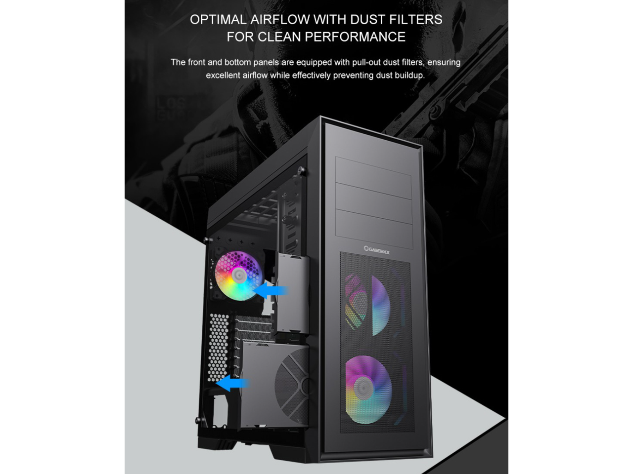 OPTIMAL AIRFLOW WITH DUST FILTERS FOR CLEAN PERFORMANCE

The front and bottom panels are equipped with pull-out dust filters, ensuring excellent airflow while effectively preventing dust buildup.

LOS GAMEMAX