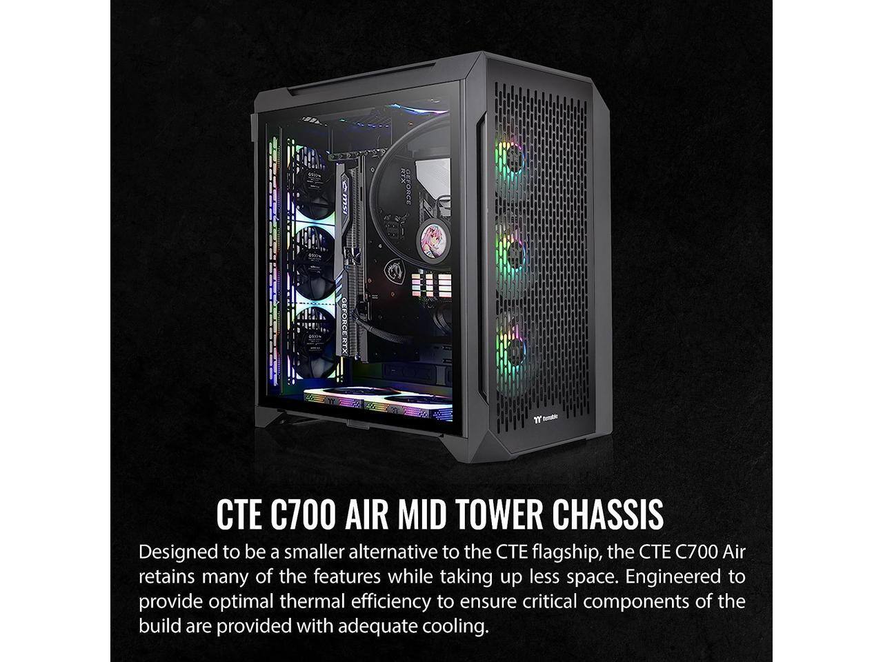 msi  
RTX GEFORCE  
GEFORCE RTX  
'T'  
C700 AIR MID TOWER CHASSIS  
Designed to be a smaller alternative to the CTE flagship, the CTE C700 Air retains many of the features while taking up less space. Engineered to provide optimal thermal efficiency to ensure critical components of the build are provided with adequate cooling.