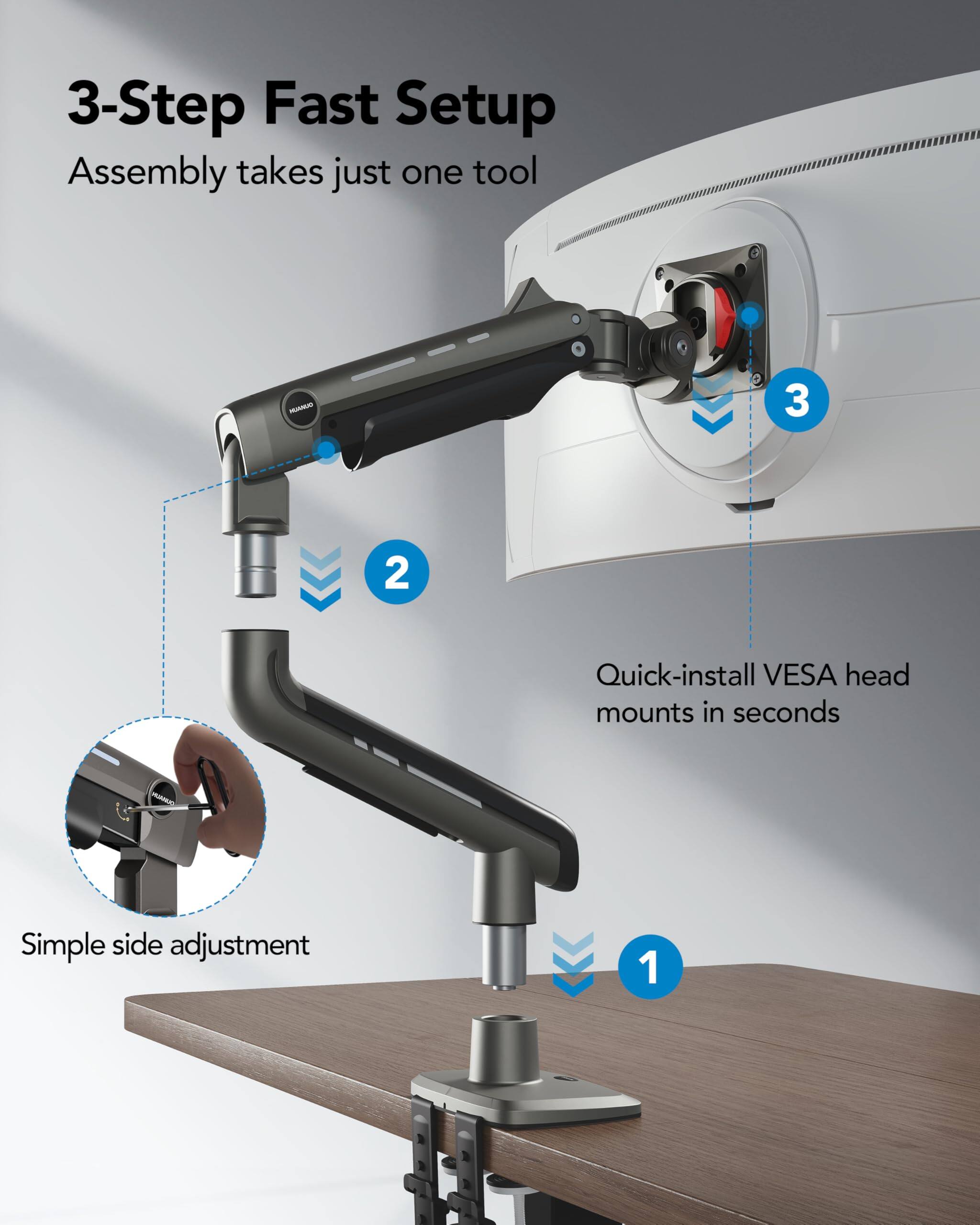 3-Step Fast Setup  
Assembly takes just one tool  
1. Simple side adjustment  
2. Quick-install VESA head mounts in seconds  
3.
