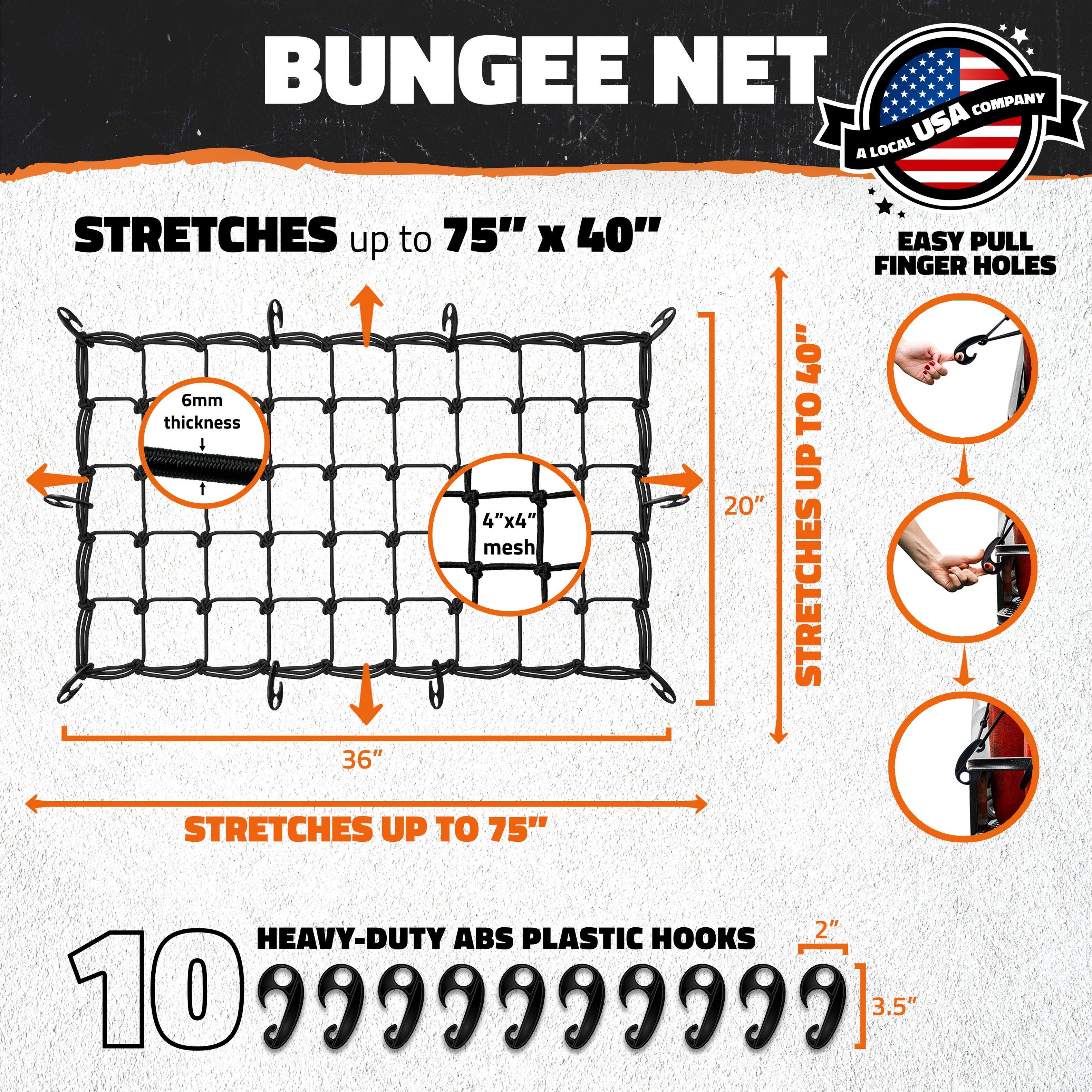 BUNGEE NET  
A LOCAL USA COMPANY  

STRETCHES up to 75" x 40"  
6mm thickness  
4"x4" mesh  
EASY PULL FINGER HOLES  
HEAVY-DUTY ABS PLASTIC HOOKS  
10 hooks  
2" diameter  
3.5" length
