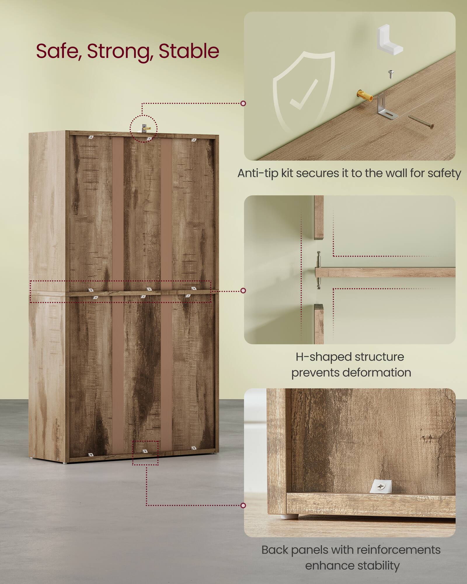 Safe, Strong, Stable

- Anti-tip kit secures it to the wall for safety
- H-shaped structure prevents deformation
- Back panels with reinforcements enhance stability