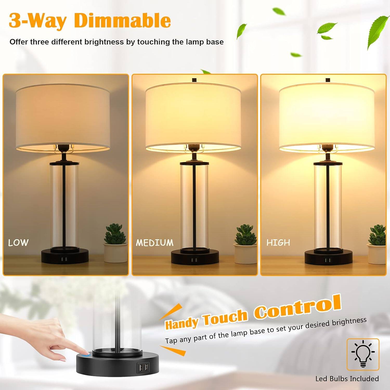 3-Way Dimmable  
Offer three different brightness by touching the lamp base  

LOW  
MEDIUM  
HIGH  

Handy Touch Control  
Tap any part of the lamp base to set your desired brightness  

Led Bulbs Included