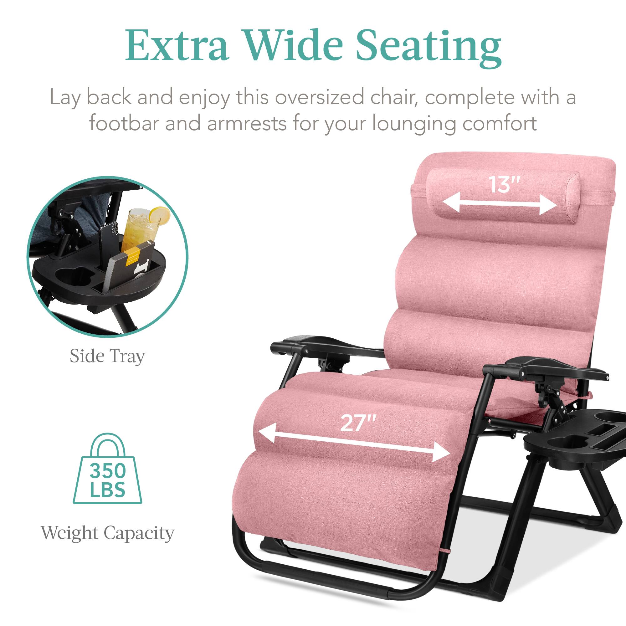 Extra Wide Seating

Lay back and enjoy this oversized chair, complete with a footbar and armrests for your lounging comfort

- Side Tray
- 13" width
- 27" length
- 350 LBS Weight Capacity